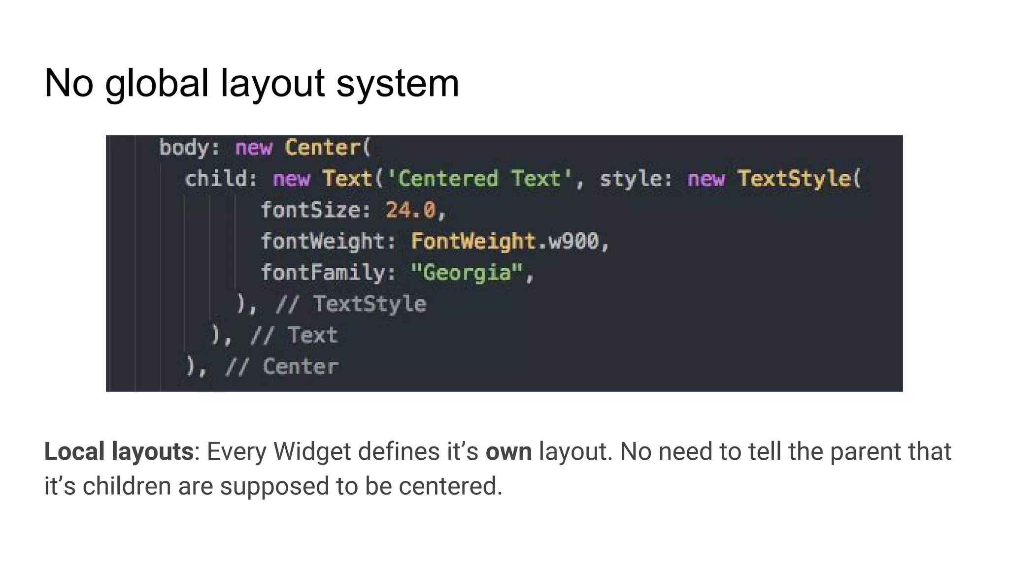 No global layout system
Local layouts: Every Widget defines it’s own layout. No need to tell the parent that
it’s children are supposed to be centered.
 