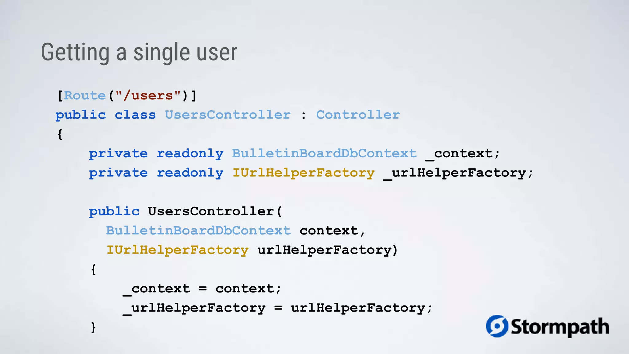 [Route("/users")]
public class UsersController : Controller
{
private readonly BulletinBoardDbContext _context;
private readonly IUrlHelperFactory _urlHelperFactory;
public UsersController(
BulletinBoardDbContext context,
IUrlHelperFactory urlHelperFactory)
{
_context = context;
_urlHelperFactory = urlHelperFactory;
}
Getting a single user
 