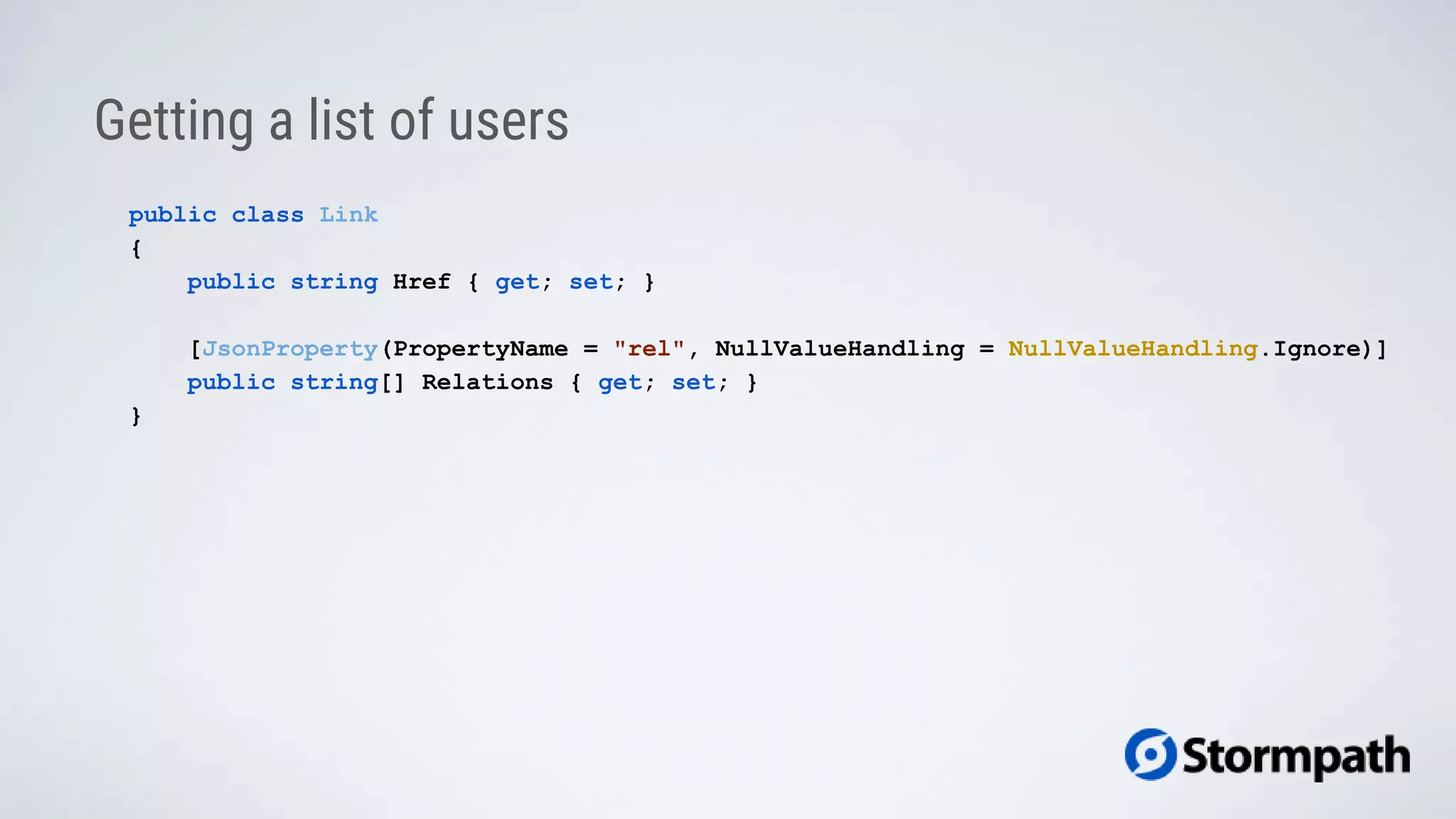 Getting a list of users
public class Link
{
public string Href { get; set; }
[JsonProperty(PropertyName = "rel", NullValueHandling = NullValueHandling.Ignore)]
public string[] Relations { get; set; }
}
 