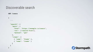 Discoverable search
GET /users
{
...
"search": {
"meta": {
"href": "https://example.io/users",
"rel": ["search-form"],
"method": "get"
},
"items": [
{ "name": "fname" },
{ "name": "lname" }
]
}
}
 
