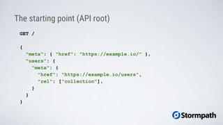 The starting point (API root)
GET /
{
"meta": { "href": "https://example.io/" },
"users": {
"meta": {
"href": "https://example.io/users",
"rel": ["collection"],
}
}
}
 