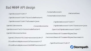 /getAccount?id=17
Bad REST API design
/getAccount?all=1&includePosts=1
/getAllAccounts
/updateAccount?id=17
/createAccount
/findPostsByAccountId?account=17
/accountSearch?lname=Skywalker
/getAccount?id=17&includePosts=1
/getAccount?id=17&format=json
/getAllAccountsJson
/updateAccount?id=17&return=json
/createAccountJson
/accountSearch?lname=Skywalker&xml=1
/findPostsByAccountIdJSON?account=17
/getAllPosts?filter=account&id=17
/countAccounts
/partialUpdateAccount?id=17
/getPostCount?id=17
/deleteUser
 