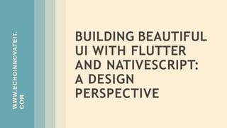 WWW.ECHOINNOVATEIT.
COM
BUILDING BEAUTIFUL
UI WITH FLUTTER
AND NATIVESCRIPT:
A DESIGN
PERSPECTIVE
 