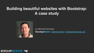 Building beautiful websites with Bootstrap:
A case study

by Michael Kennedy
DevelopMentor | @mkennedy | michaelckennedy.net

 