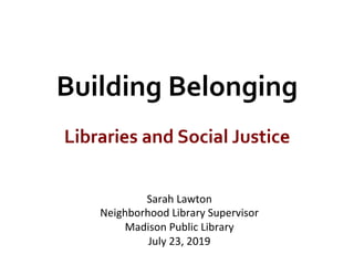 Building	Belonging	
Libraries	and	Social	Justice	
Sarah	Lawton	
Neighborhood	Library	Supervisor	
Madison	Public	Library	
July	23,	2019	
 