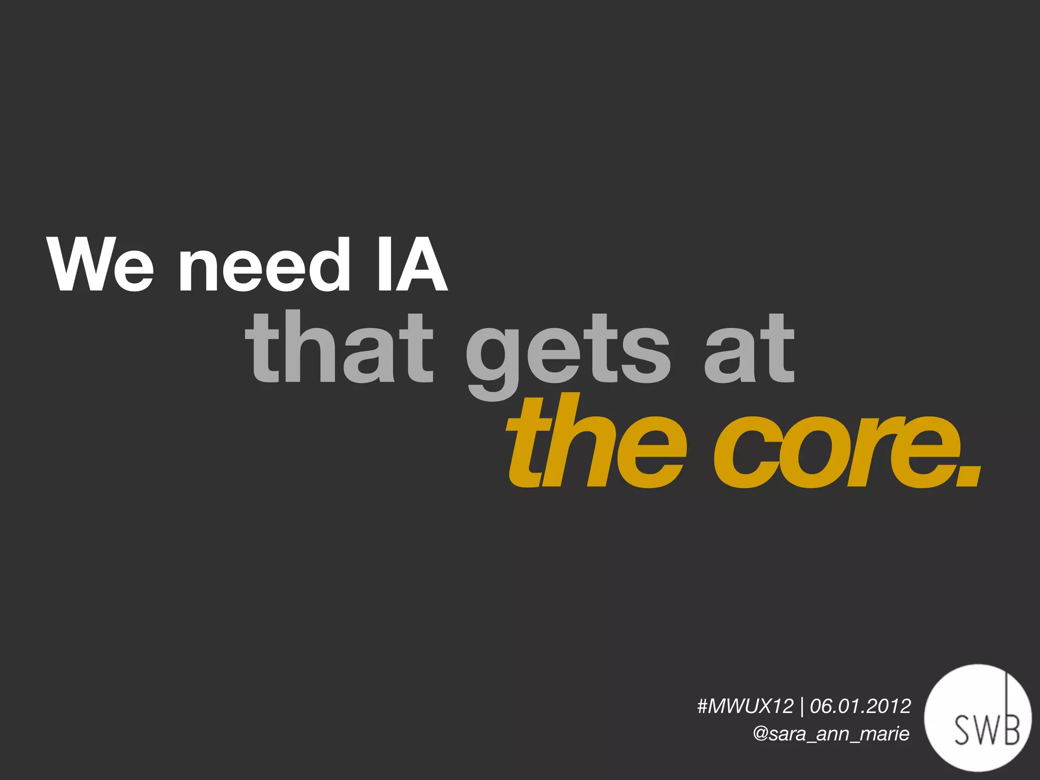 We need IA
    that gets at
             the core.
                #MWUX12 | 06.01.2012
                    @sara_ann_marie
 