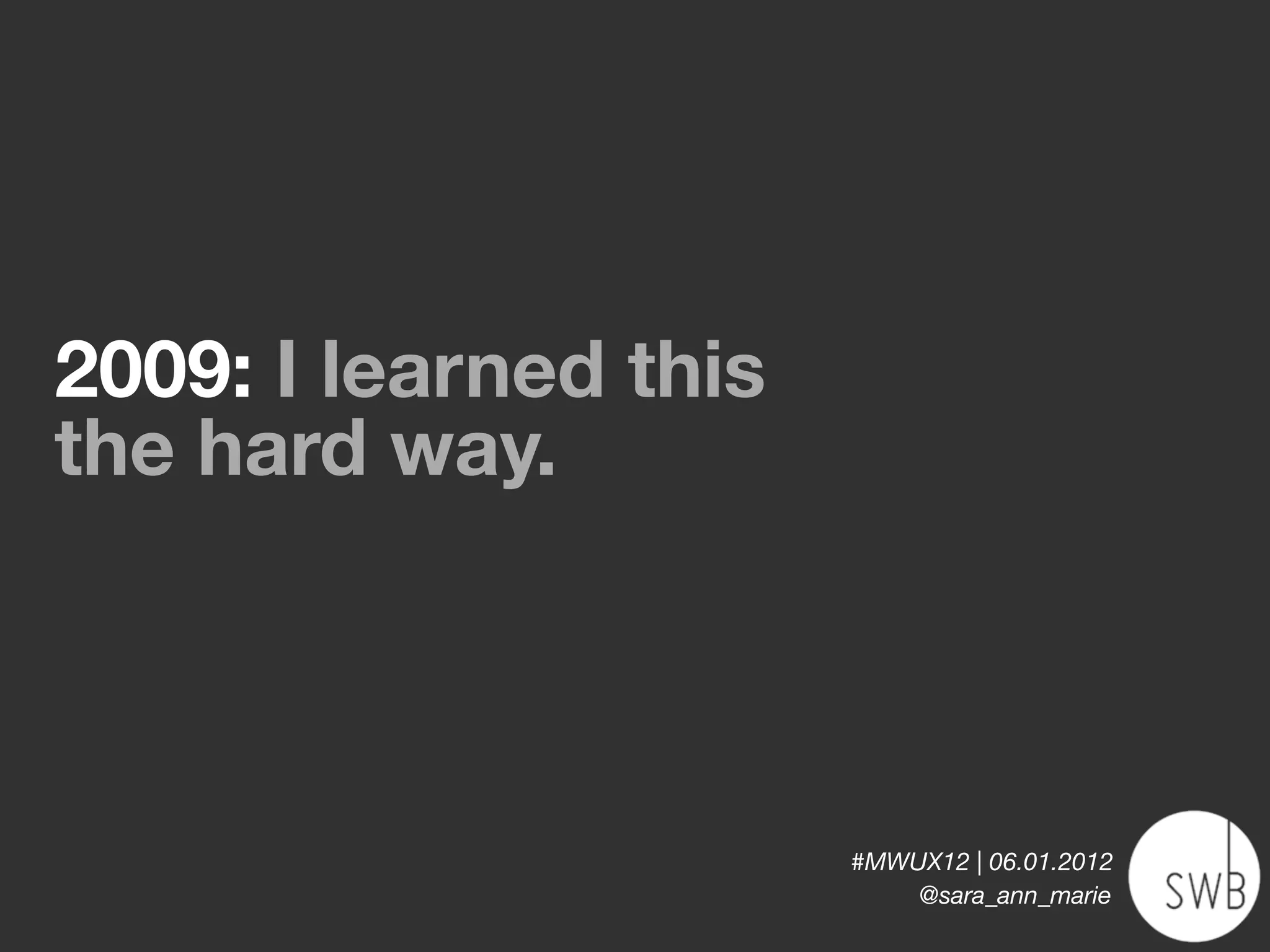 2009: I learned this
the hard way.



                       #MWUX12 | 06.01.2012
                           @sara_ann_marie
 