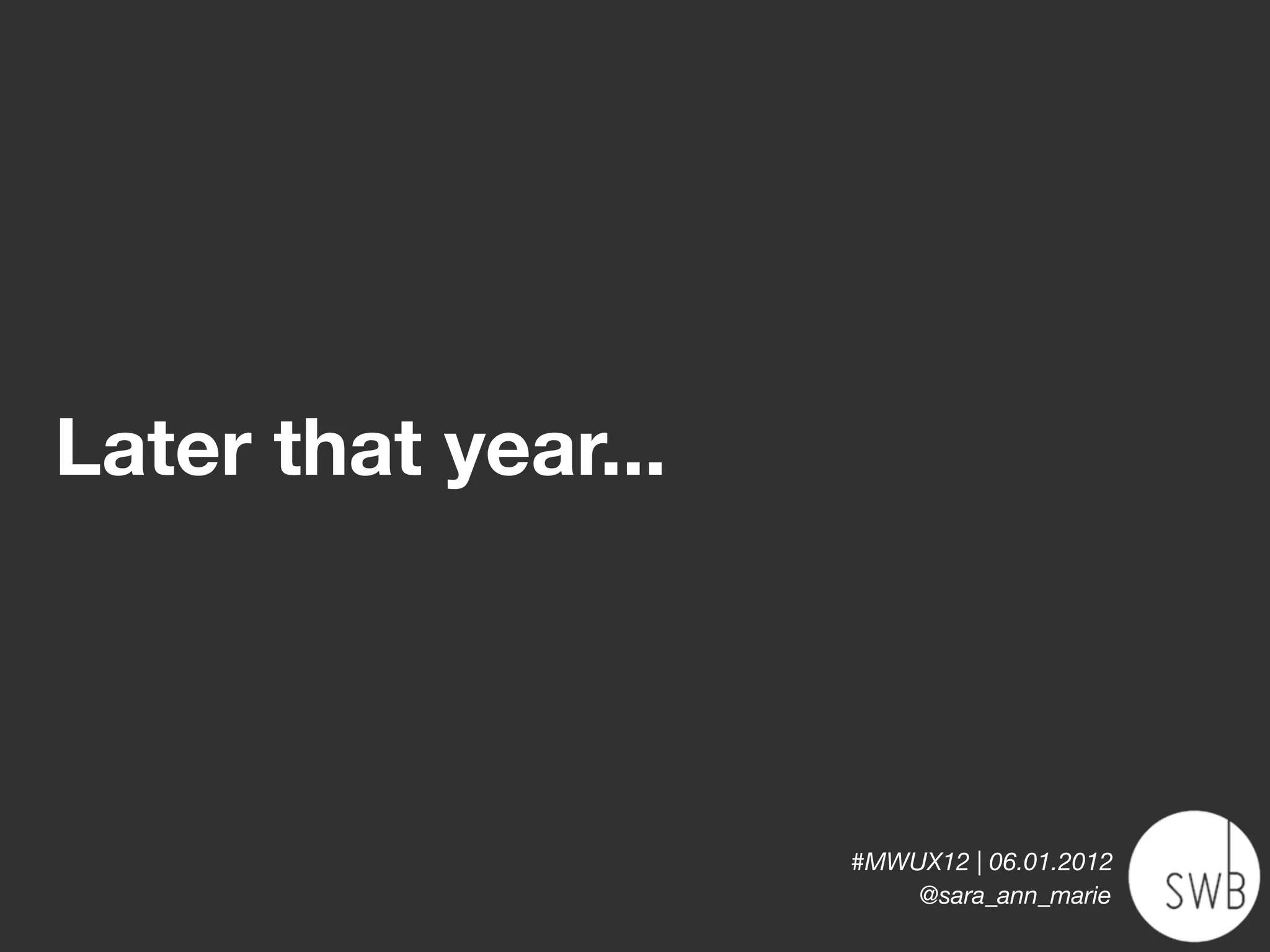 Later that year...



                     #MWUX12 | 06.01.2012
                         @sara_ann_marie
 