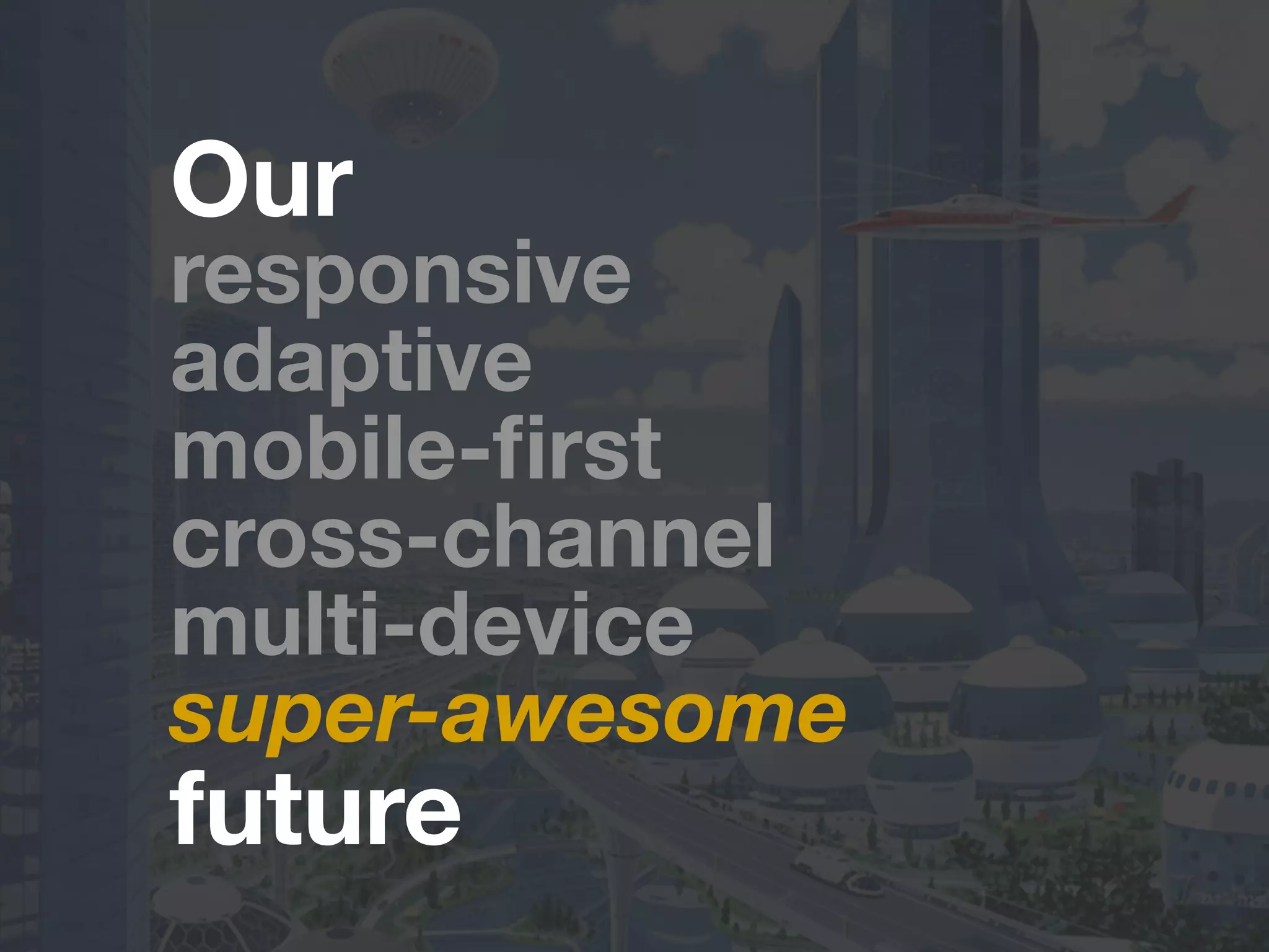 Our
responsive
adaptive
mobile-ﬁrst
cross-channel
multi-device
super-awesome
future
 
