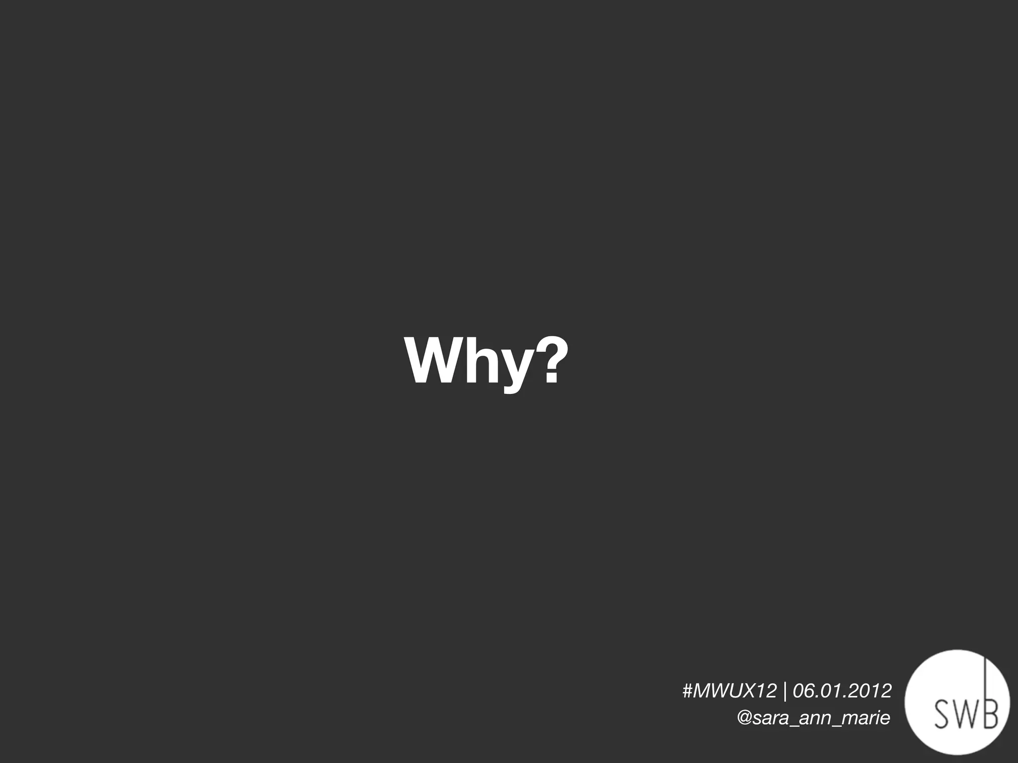 Why?



       #MWUX12 | 06.01.2012
           @sara_ann_marie
 