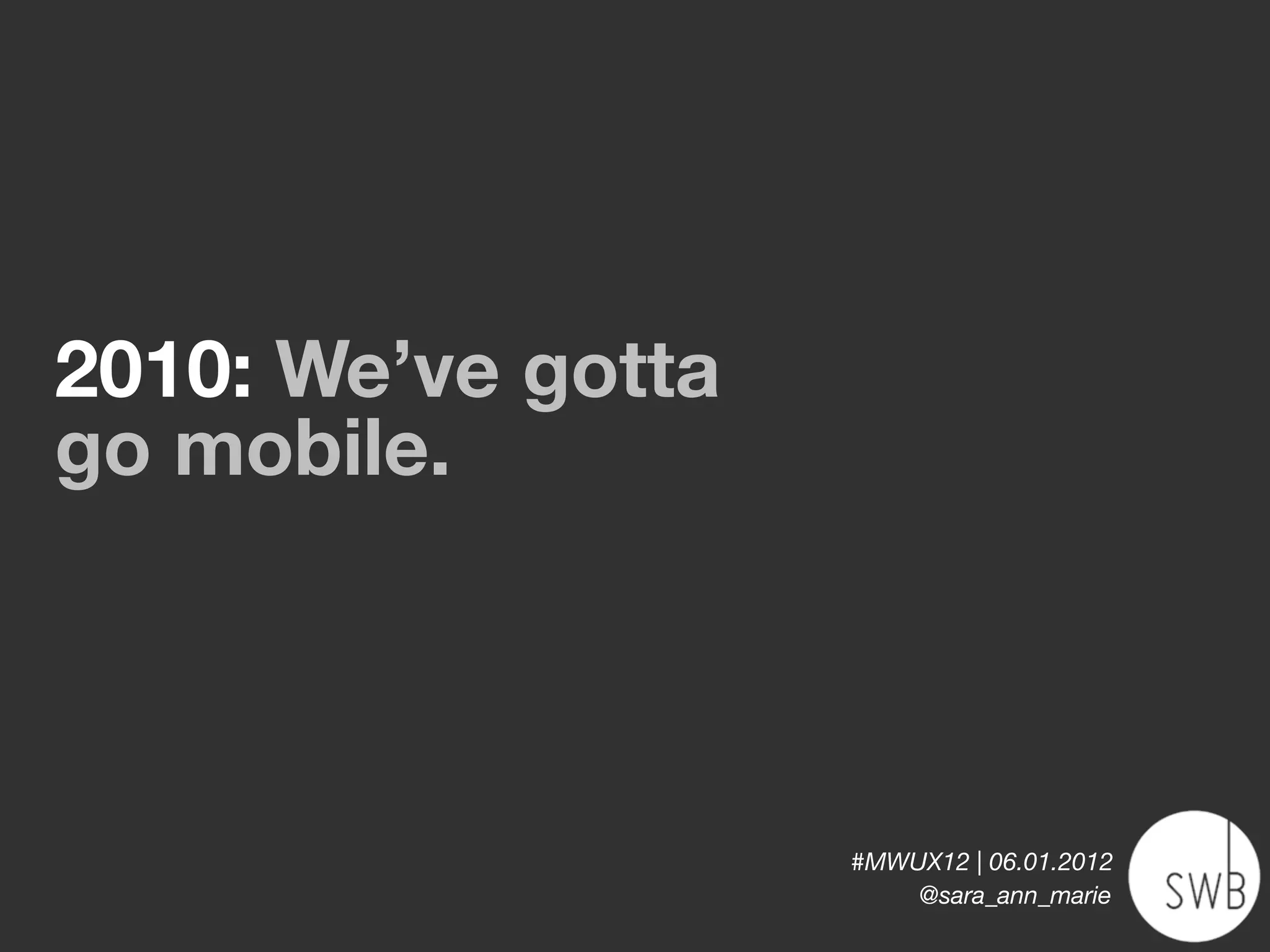 2010: We’ve gotta
go mobile.



                    #MWUX12 | 06.01.2012
                        @sara_ann_marie
 