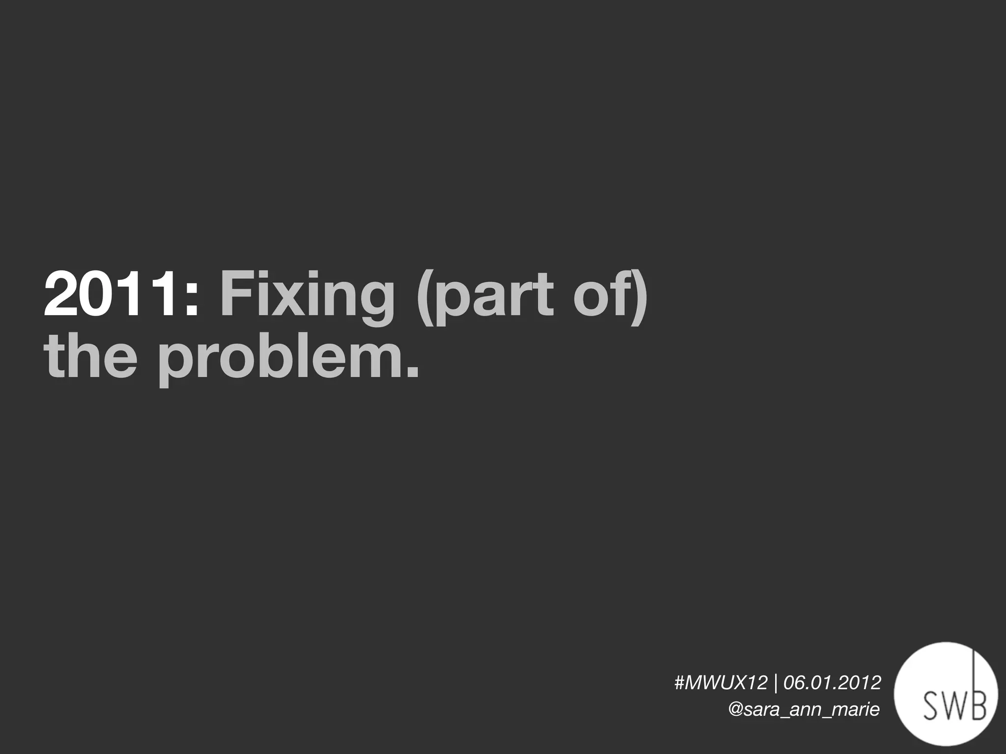 2011: Fixing (part of)
the problem.



                         #MWUX12 | 06.01.2012
                             @sara_ann_marie
 