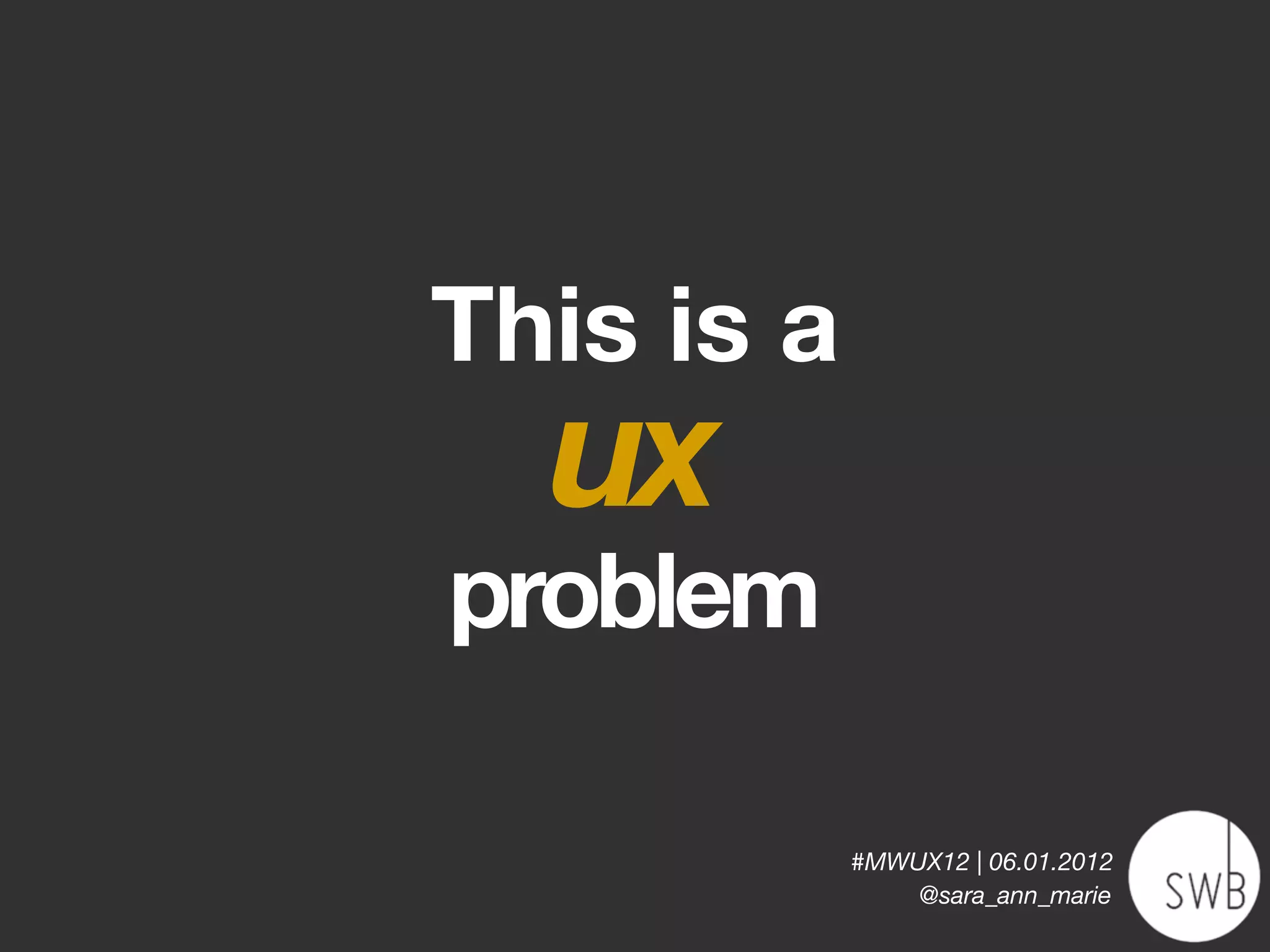 This is a
  ux
problem

            #MWUX12 | 06.01.2012
                @sara_ann_marie
 