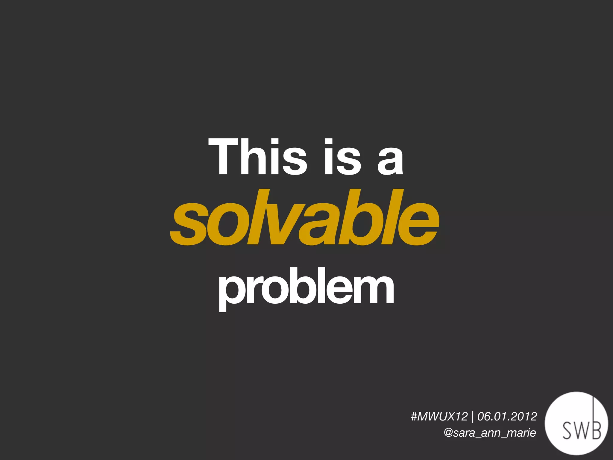 This is a
solvable
 problem

             #MWUX12 | 06.01.2012
                 @sara_ann_marie
 