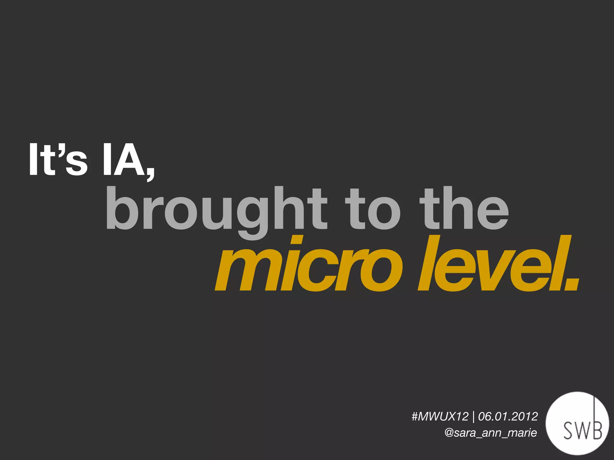 It’s IA,
    brought to the
           micro level.
                 #MWUX12 | 06.01.2012
                     @sara_ann_marie
 