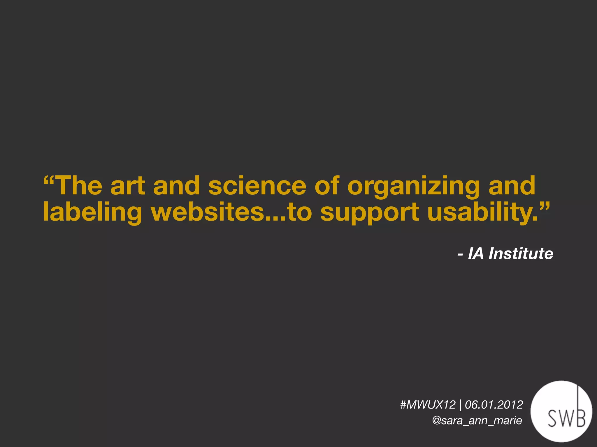“The art and science of organizing and
labeling websites...to support usability.”
                                      - IA Institute




                             #MWUX12 | 06.01.2012
                                 @sara_ann_marie
 