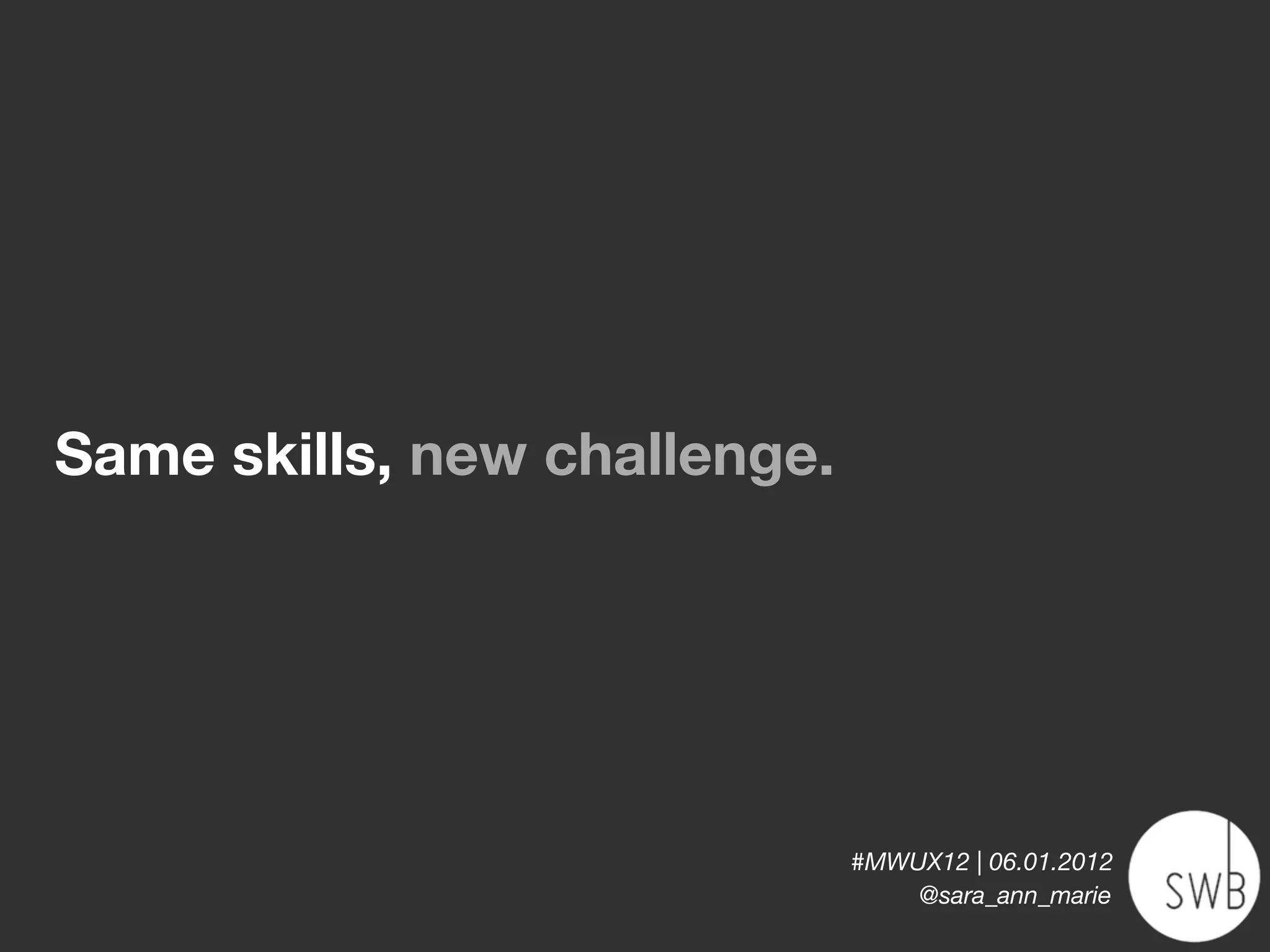 Same skills, new challenge.




                              #MWUX12 | 06.01.2012
                                  @sara_ann_marie
 