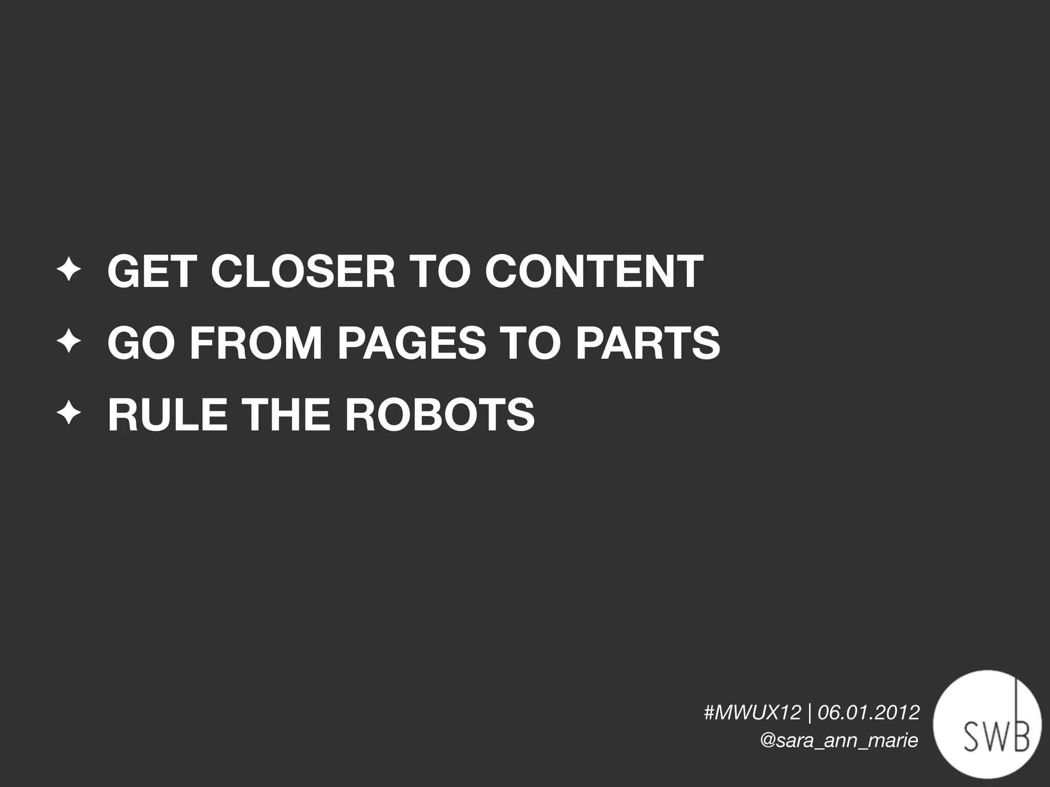 ✦   GET CLOSER TO CONTENT
✦   GO FROM PAGES TO PARTS
✦   RULE THE ROBOTS




                         #MWUX12 | 06.01.2012
                             @sara_ann_marie
 