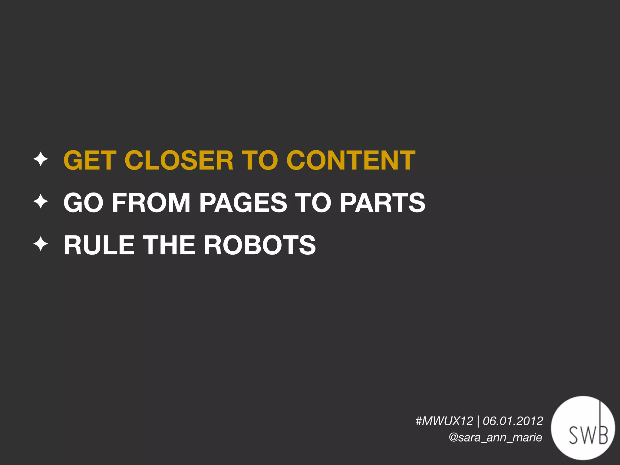✦   GET CLOSER TO CONTENT
✦   GO FROM PAGES TO PARTS
✦   RULE THE ROBOTS




                         #MWUX12 | 06.01.2012
                             @sara_ann_marie
 