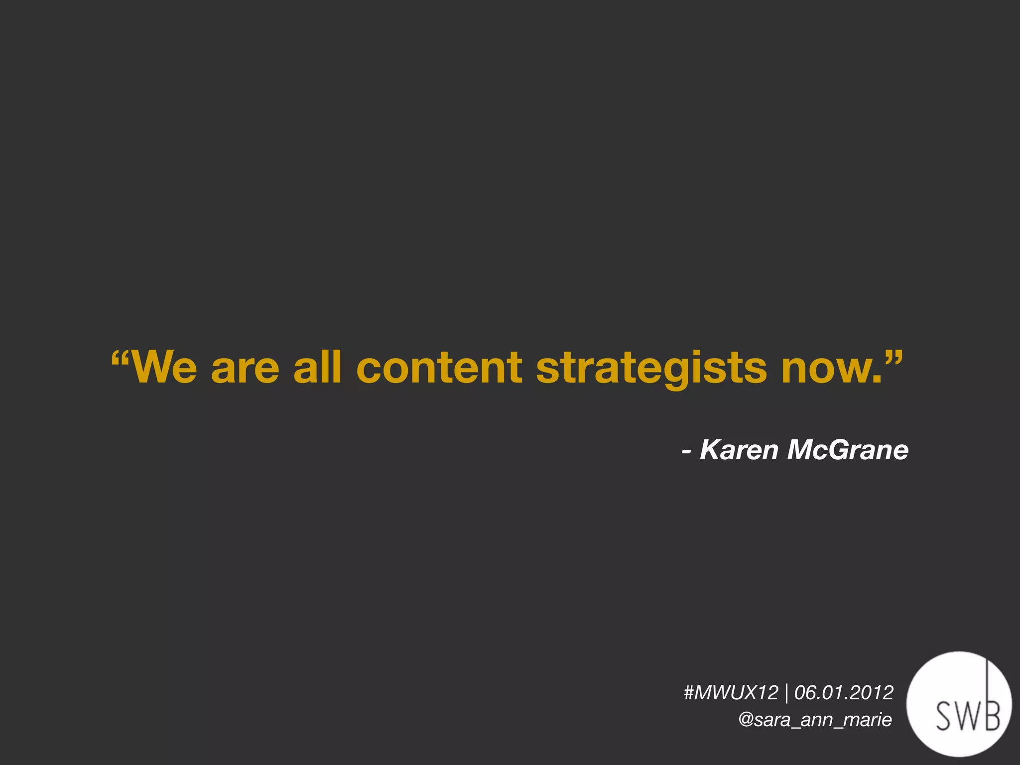 “We are all content strategists now.”
                          - Karen McGrane




                          #MWUX12 | 06.01.2012
                              @sara_ann_marie
 