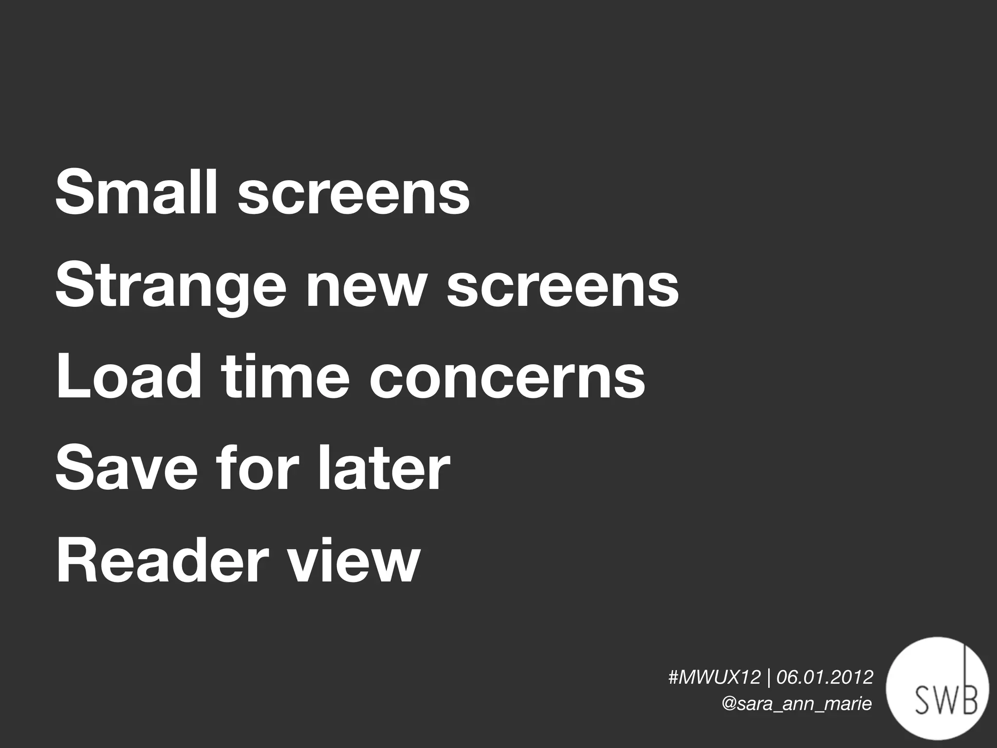 Small screens
Strange new screens
Load time concerns
Save for later
Reader view
                  #MWUX12 | 06.01.2012
                      @sara_ann_marie
 
