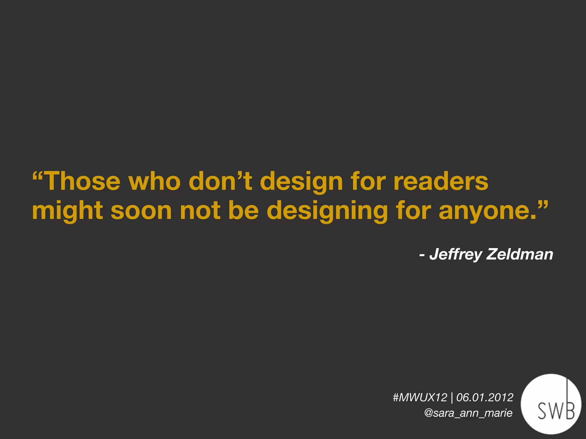 “Those who don’t design for readers
might soon not be designing for anyone.”
                               - Jeffrey Zeldman




                           #MWUX12 | 06.01.2012
                               @sara_ann_marie
 