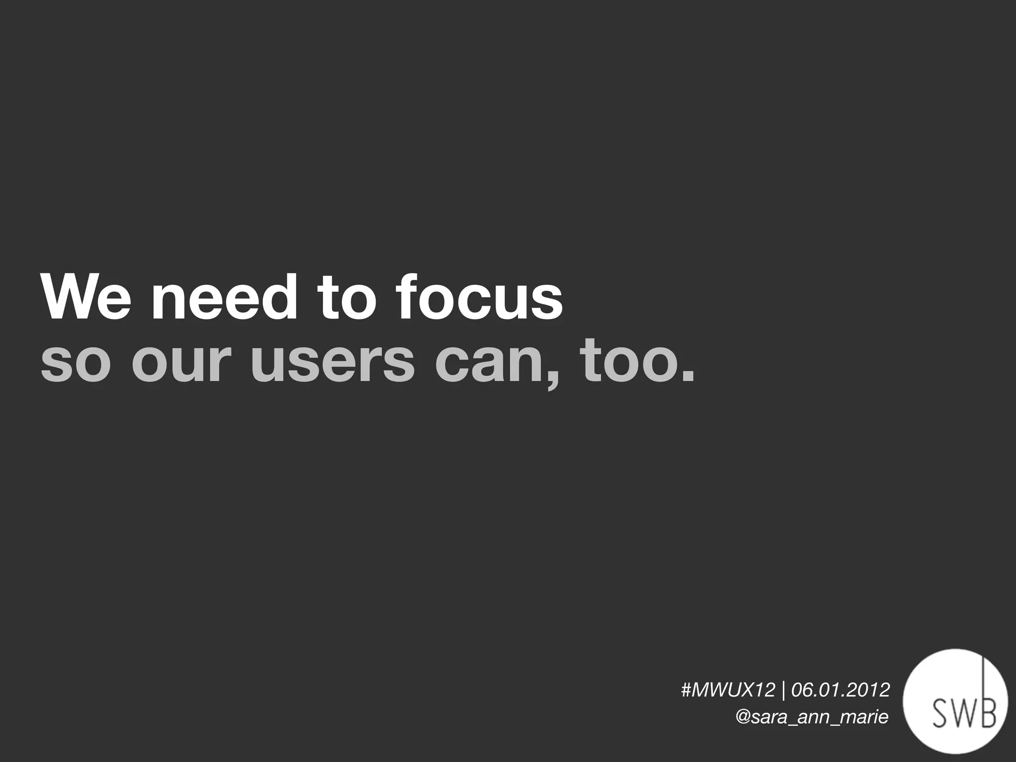We need to focus
so our users can, too.



                     #MWUX12 | 06.01.2012
                         @sara_ann_marie
 