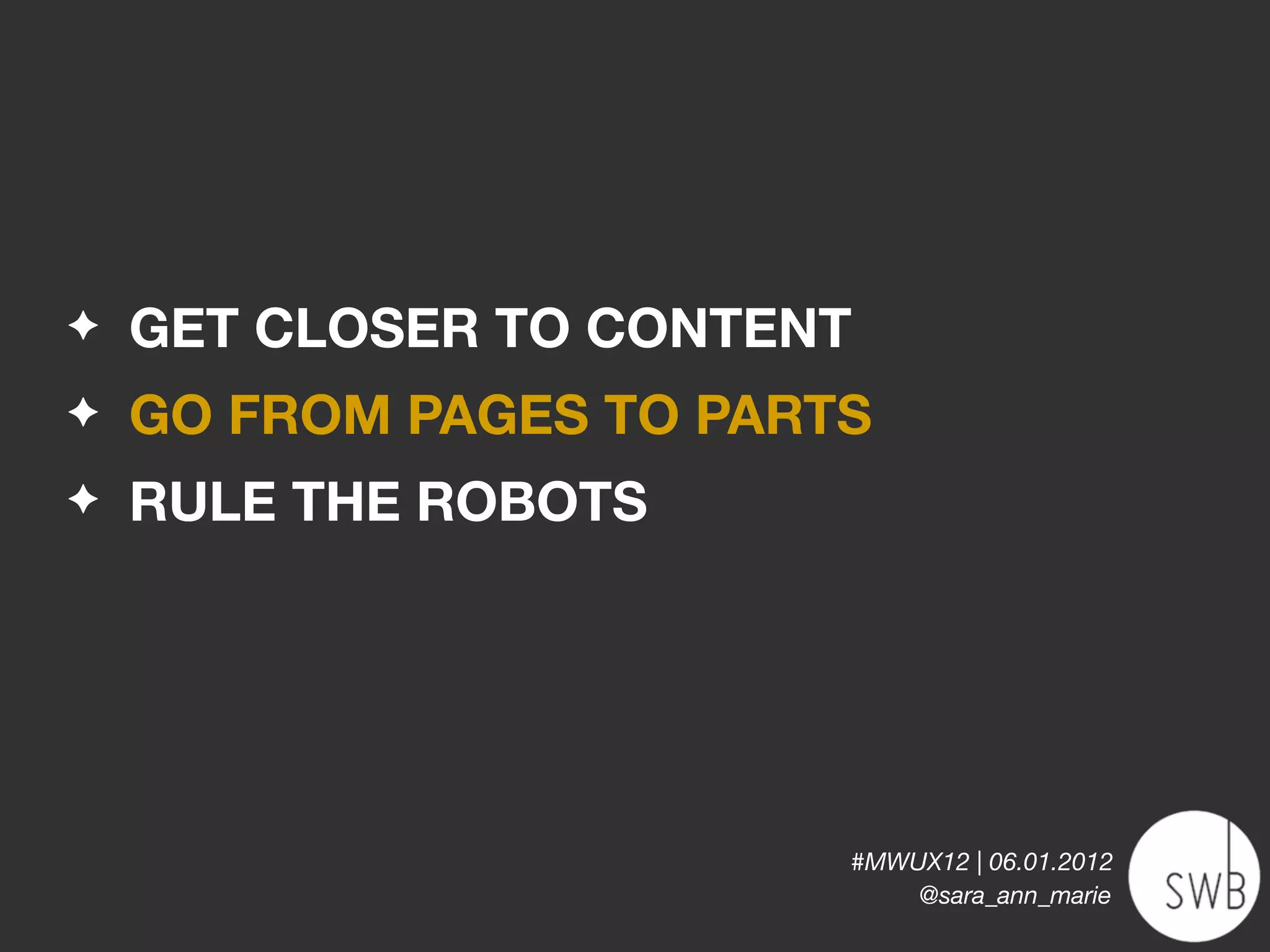 ✦   GET CLOSER TO CONTENT
✦   GO FROM PAGES TO PARTS
✦   RULE THE ROBOTS




                         #MWUX12 | 06.01.2012
                             @sara_ann_marie
 