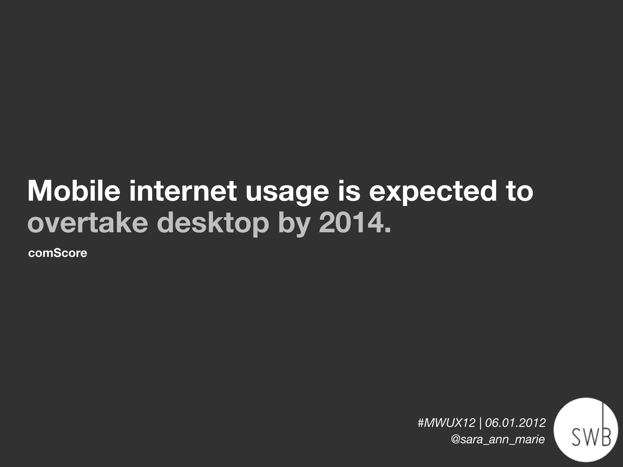 Mobile internet usage is expected to
overtake desktop by 2014.
comScore




                           #MWUX12 | 06.01.2012
                               @sara_ann_marie
 