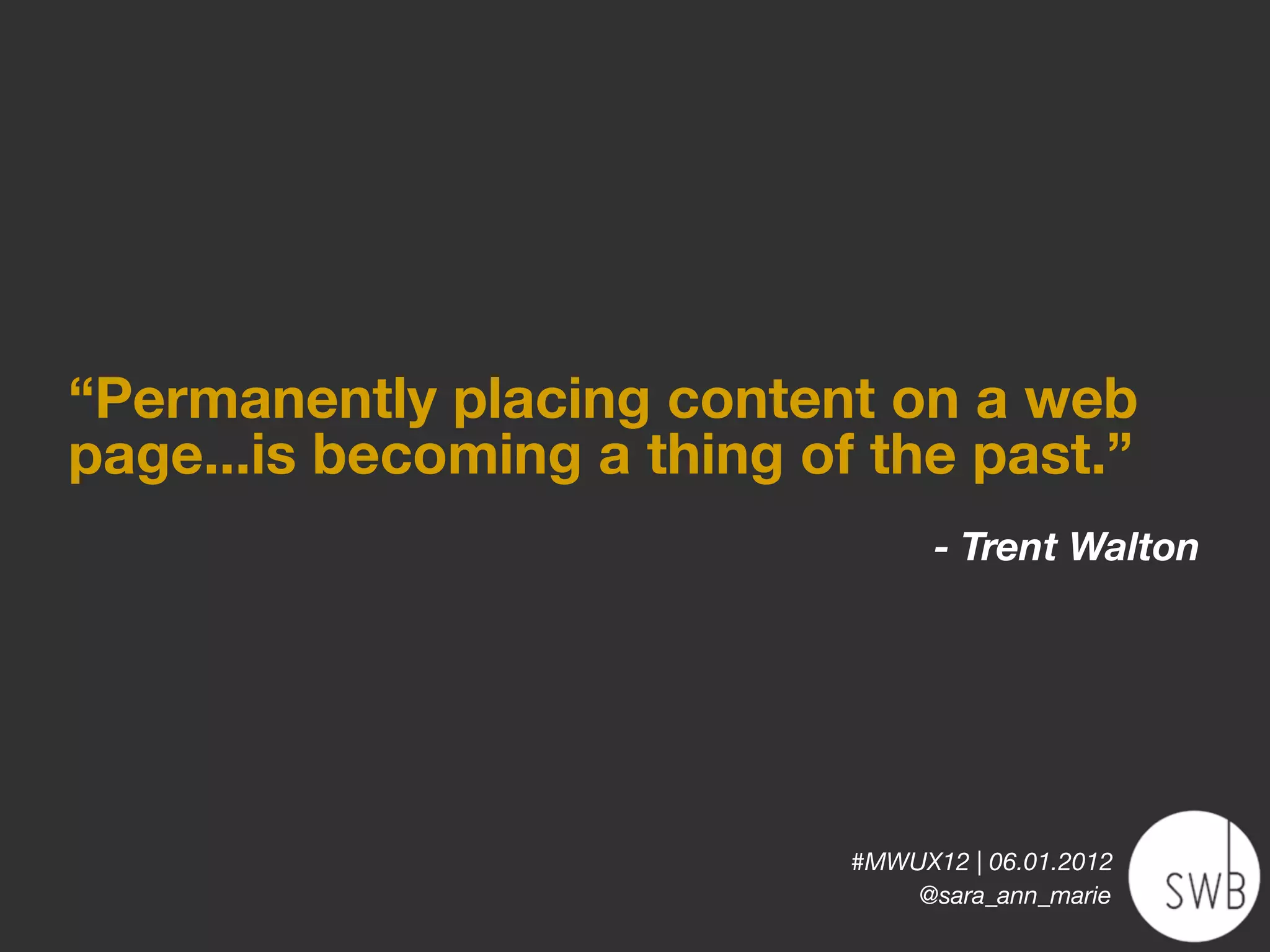 “Permanently placing content on a web
page...is becoming a thing of the past.”
                                   - Trent Walton




                             #MWUX12 | 06.01.2012
                                 @sara_ann_marie
 