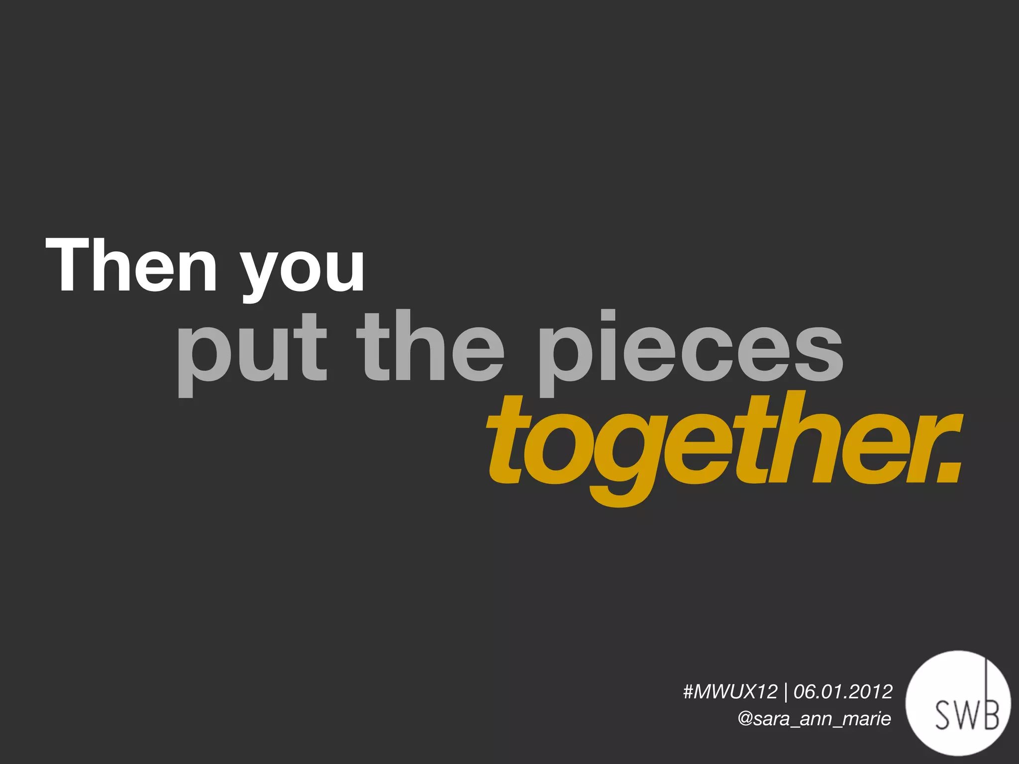 Then you
   put the pieces
           together.
              #MWUX12 | 06.01.2012
                  @sara_ann_marie
 