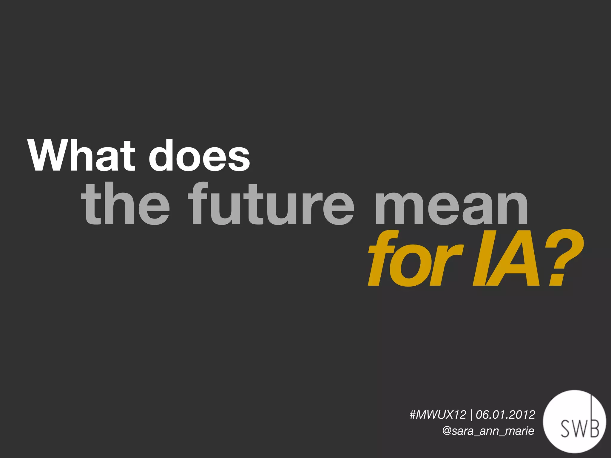 What does
  the future mean
            for IA?
             #MWUX12 | 06.01.2012
                 @sara_ann_marie
 