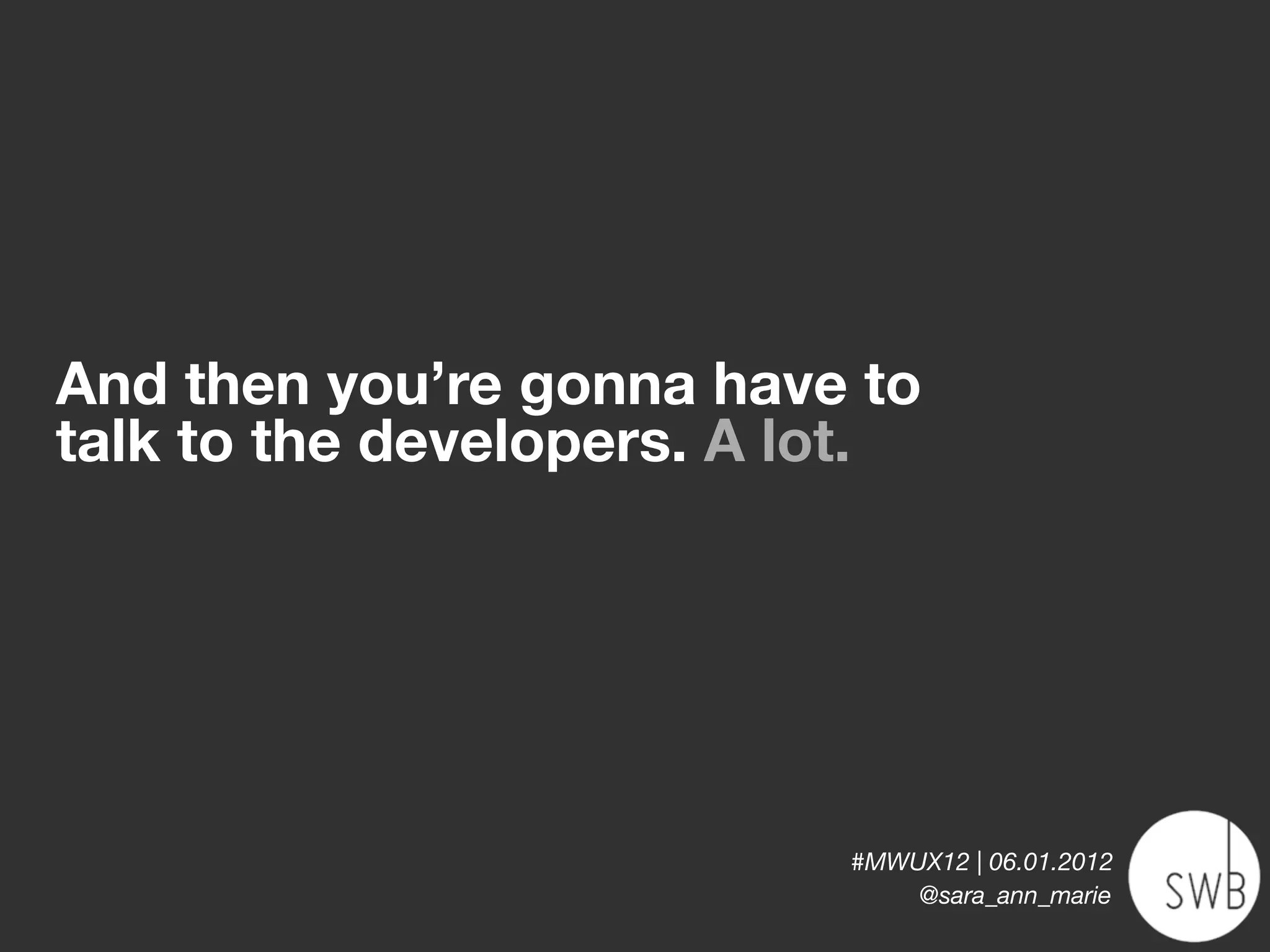 And then you’re gonna have to
talk to the developers. A lot.




                           #MWUX12 | 06.01.2012
                               @sara_ann_marie
 