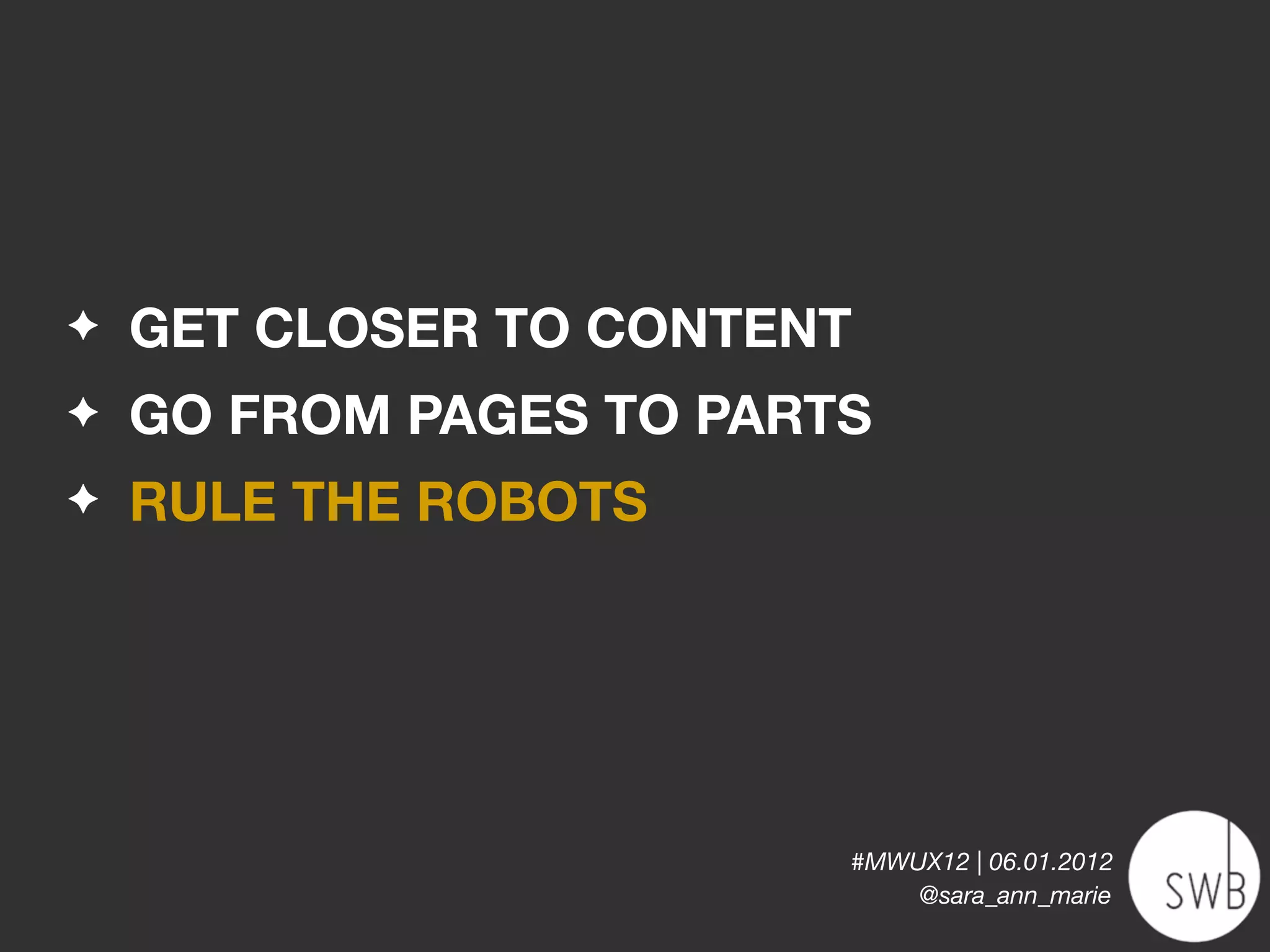 ✦   GET CLOSER TO CONTENT
✦   GO FROM PAGES TO PARTS
✦   RULE THE ROBOTS




                         #MWUX12 | 06.01.2012
                             @sara_ann_marie
 