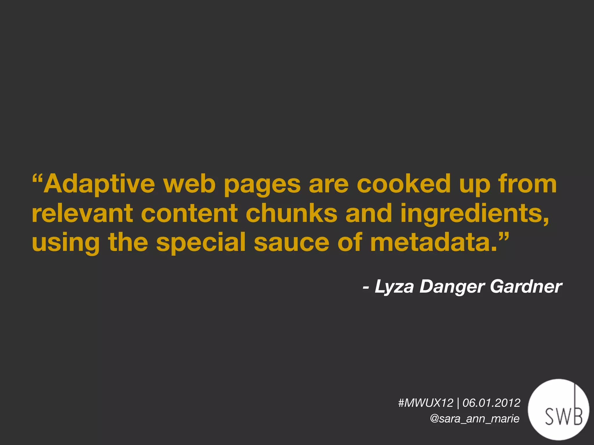 “Adaptive web pages are cooked up from
relevant content chunks and ingredients,
using the special sauce of metadata.”
                         - Lyza Danger Gardner




                            #MWUX12 | 06.01.2012
                                @sara_ann_marie
 