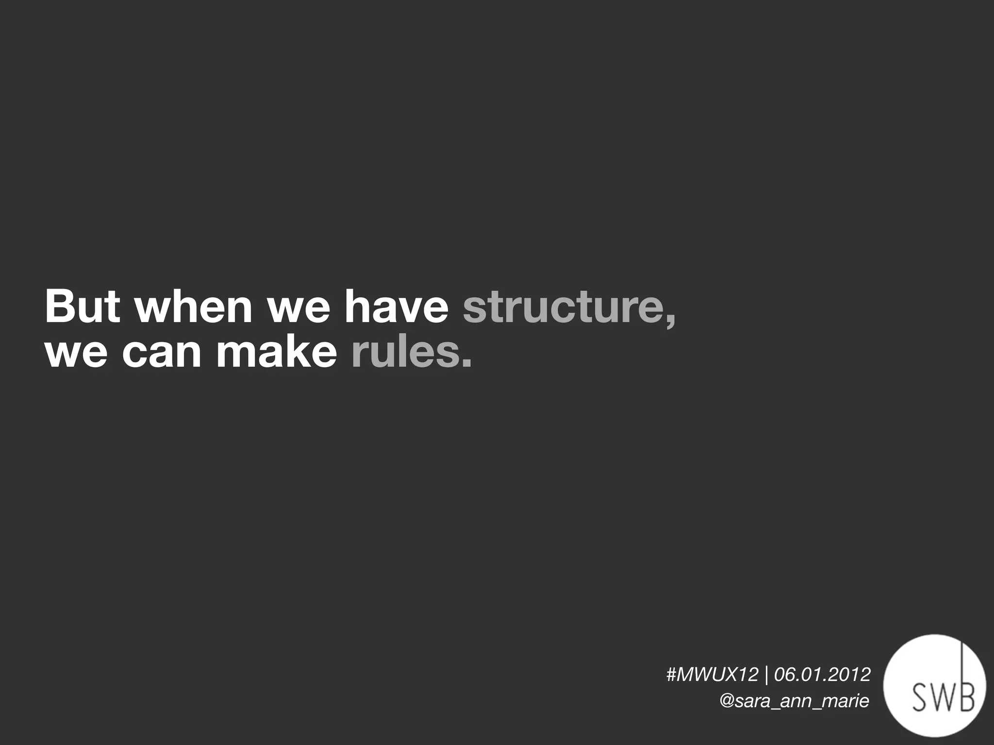 But when we have structure,
we can make rules.




                          #MWUX12 | 06.01.2012
                              @sara_ann_marie
 