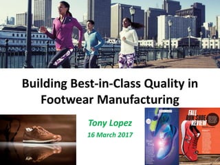 Building Best-in-Class Quality in
Footwear Manufacturing
Tony Lopez
16 March 2017
 