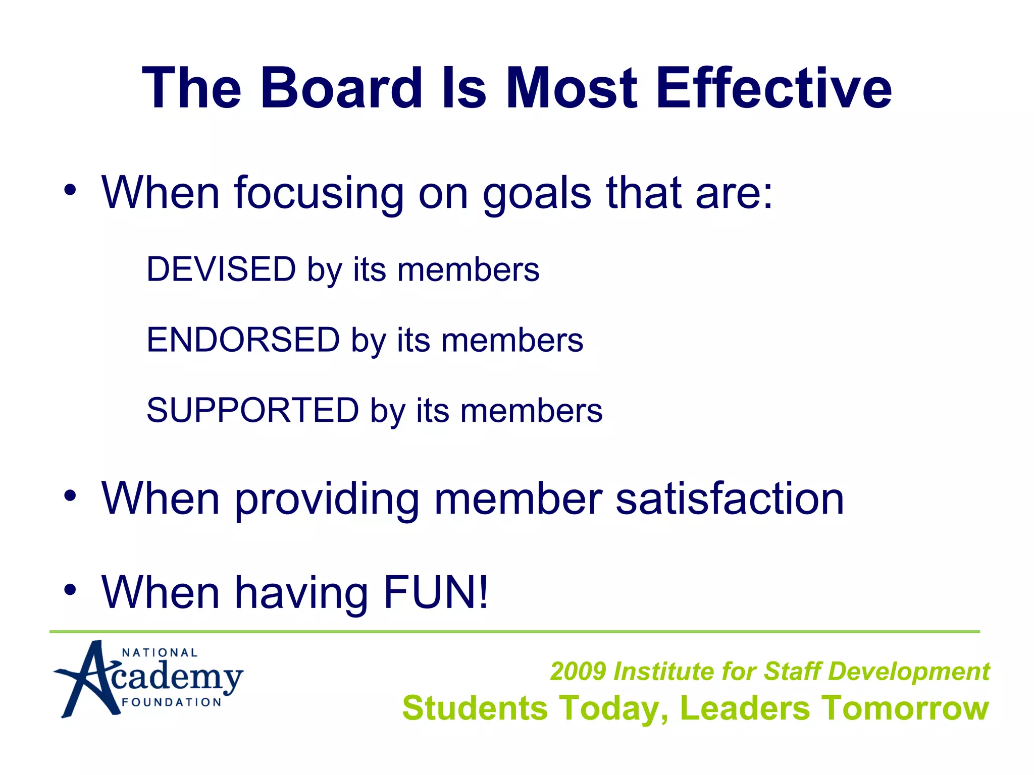 The Board Is Most Effective When focusing on goals that are: DEVISED by its members ENDORSED by its members SUPPORTED by its members When providing member satisfaction When having FUN! 