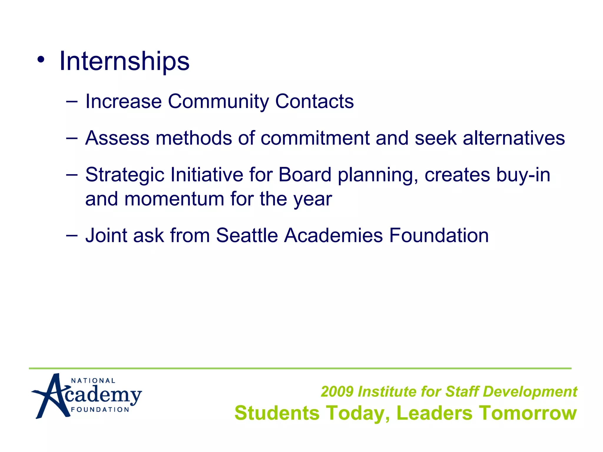 Internships Increase Community Contacts Assess methods of commitment and seek alternatives Strategic Initiative for Board planning, creates buy-in and momentum for the year Joint ask from Seattle Academies Foundation 