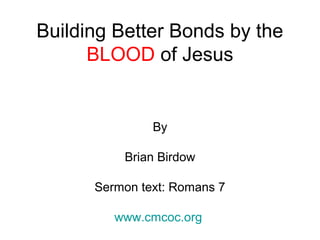 Building Better Bonds by the
BLOOD of Jesus
By
Brian Birdow
Sermon text: Romans 7
www.cmcoc.org
 