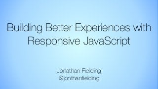 Building Better Experiences with
Responsive JavaScript
Jonathan Fielding
@jonthanﬁelding
 