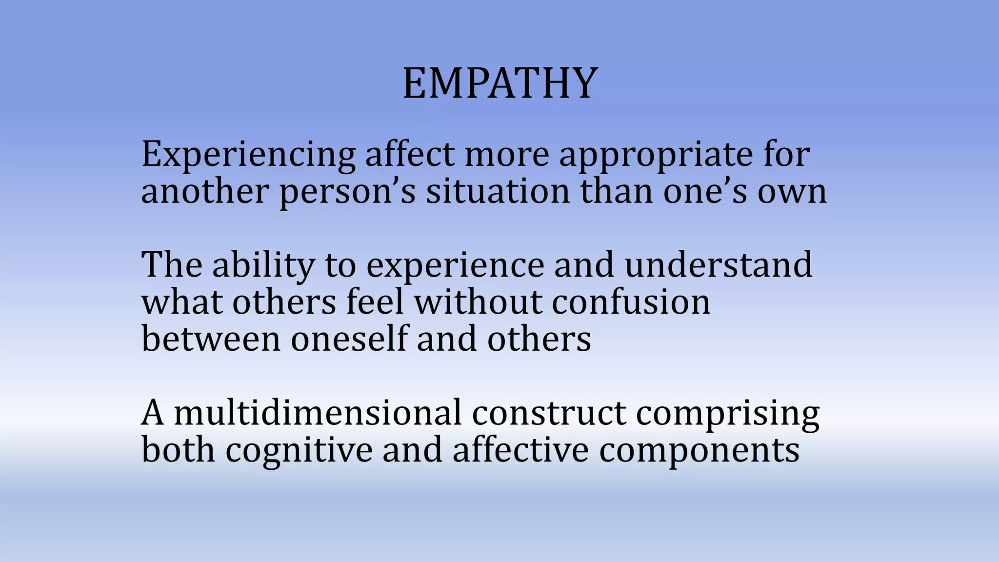 Experiencing affect more appropriate for
another person’s situation than one’s own
The ability to experience and understand
what others feel without confusion
between oneself and others
A multidimensional construct comprising
both cognitive and affective components
EMPATHY
 