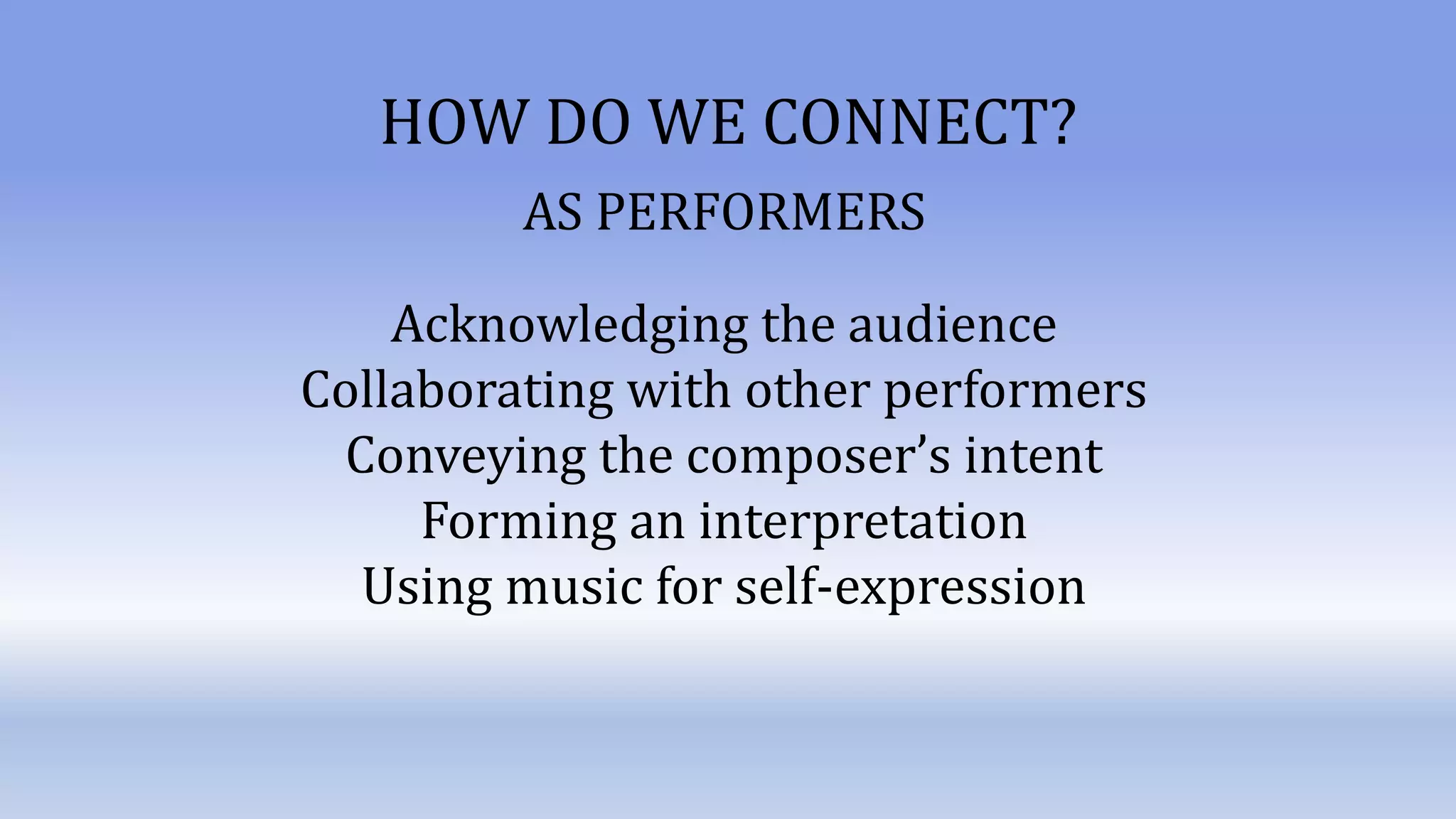 Acknowledging the audience
Collaborating with other performers
Conveying the composer’s intent
Forming an interpretation
Using music for self-expression
HOW DO WE CONNECT?
AS PERFORMERS
 