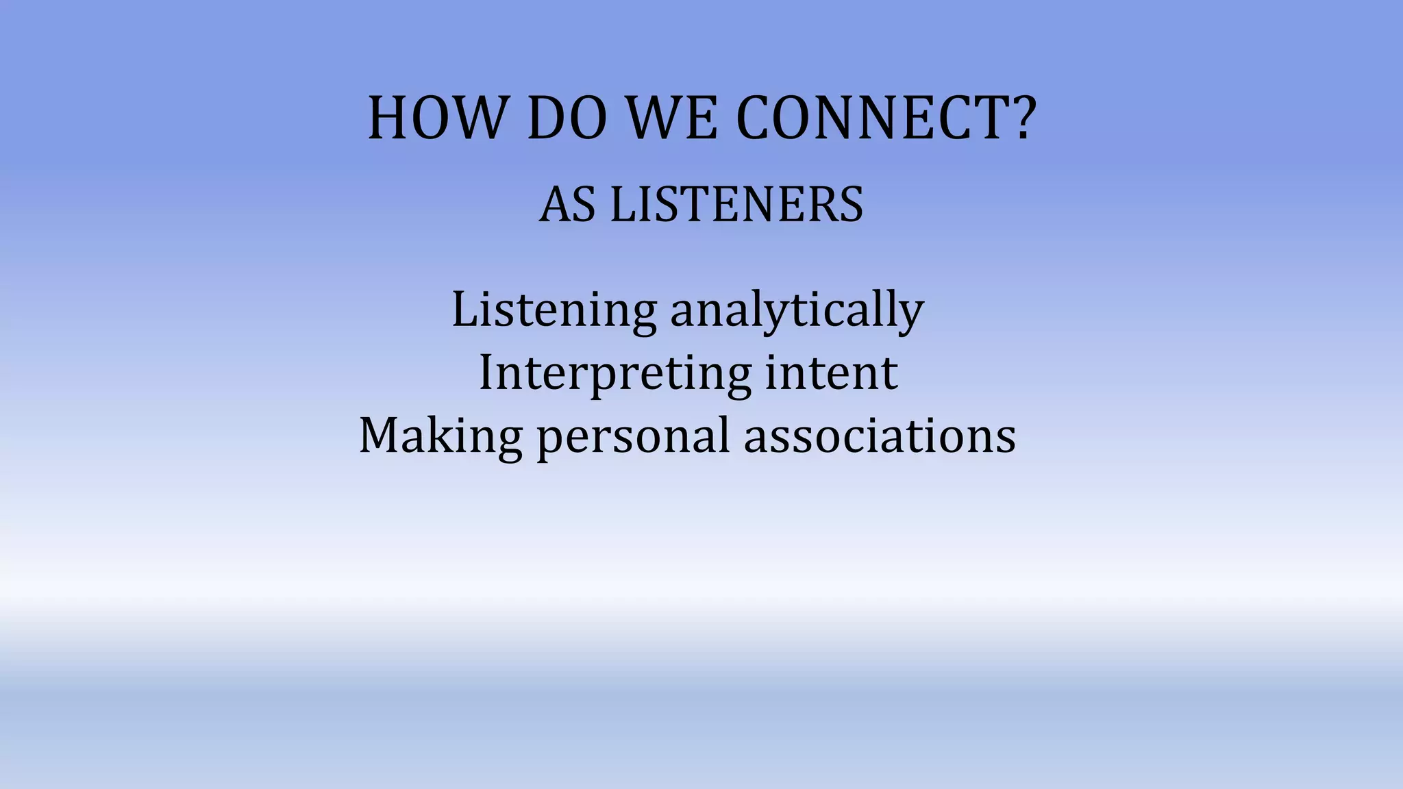 Listening analytically
Interpreting intent
Making personal associations
HOW DO WE CONNECT?
AS LISTENERS
 