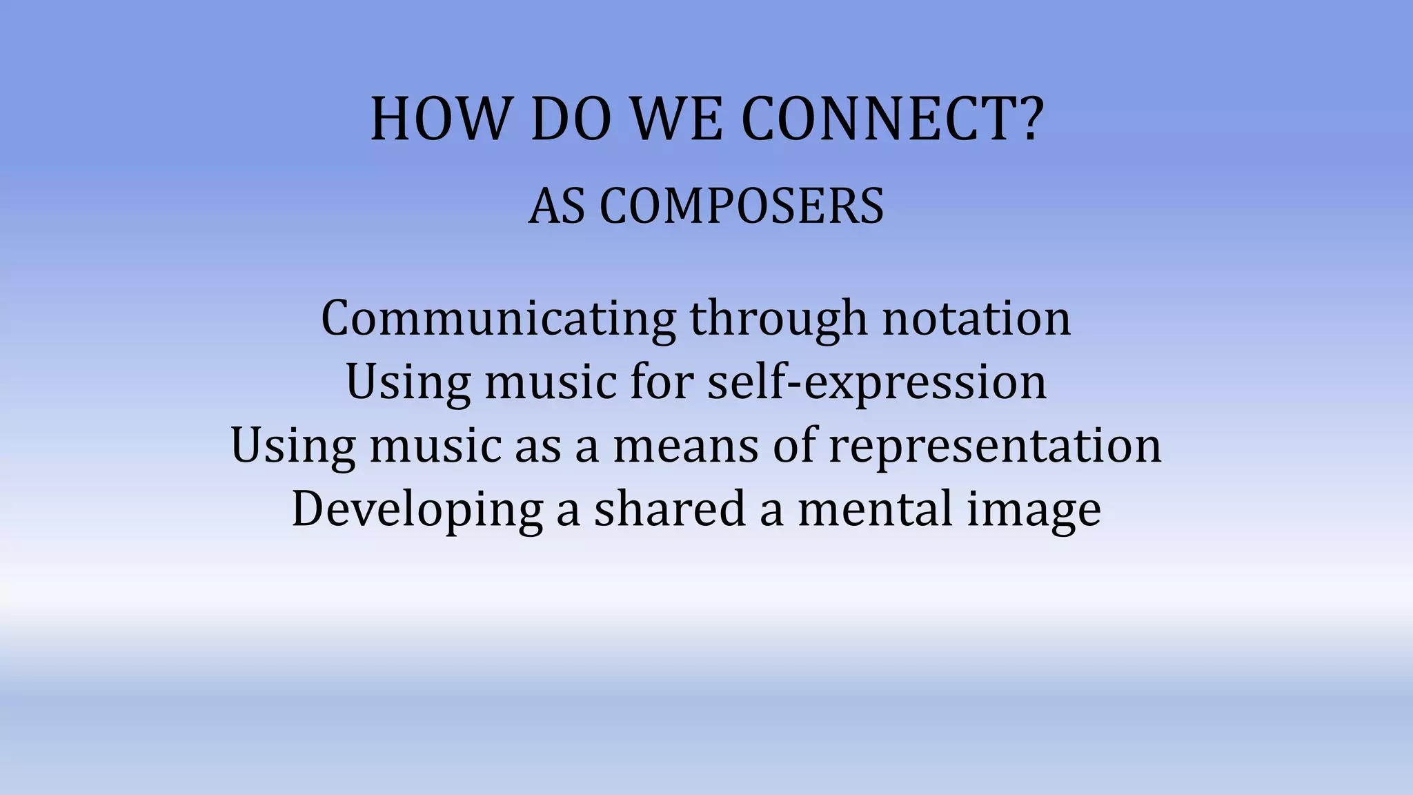 Communicating through notation
Using music for self-expression
Using music as a means of representation
Developing a shared a mental image
HOW DO WE CONNECT?
AS COMPOSERS
 