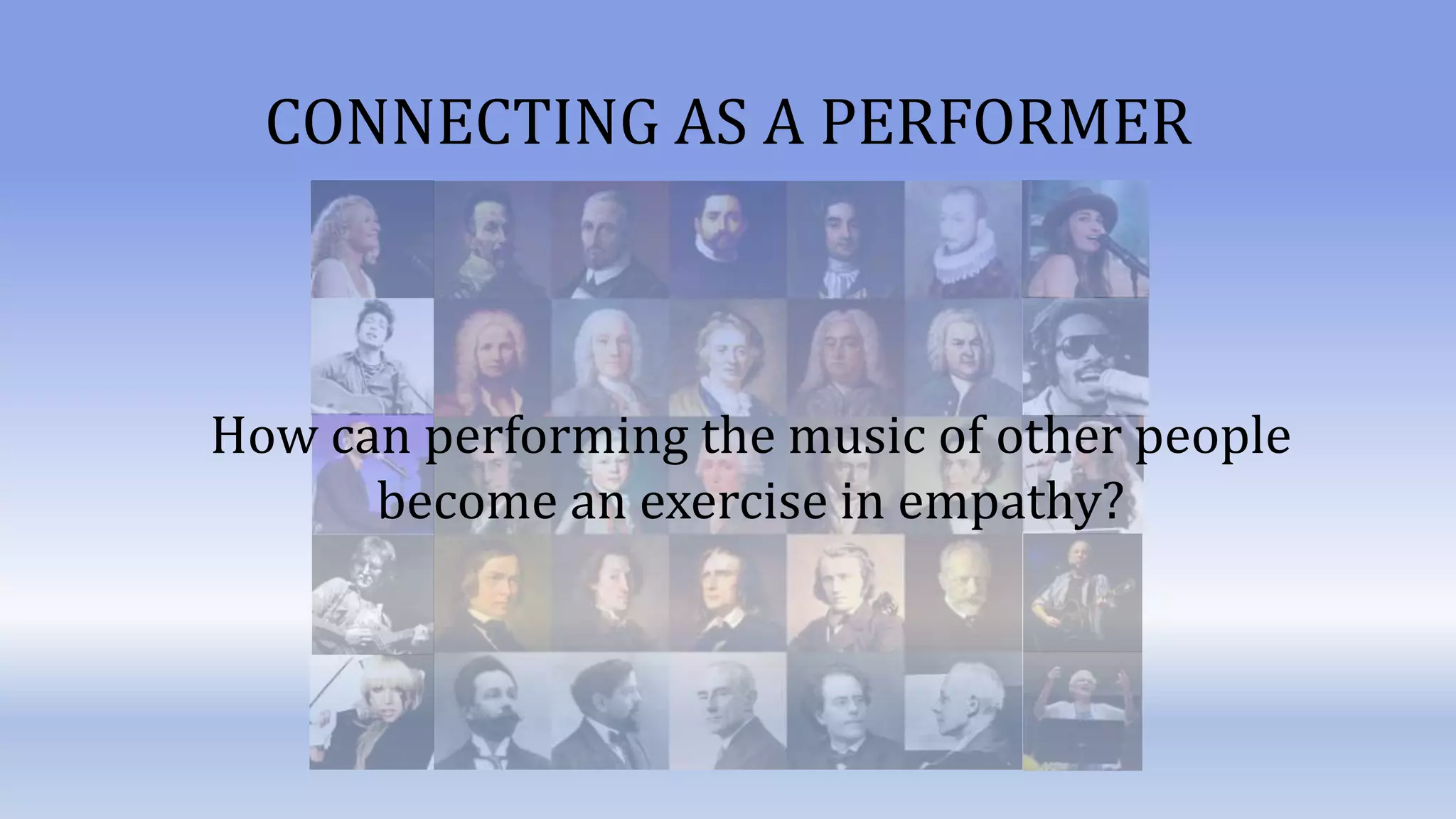 CONNECTING AS A PERFORMER
How can performing the music of other people
become an exercise in empathy?
 