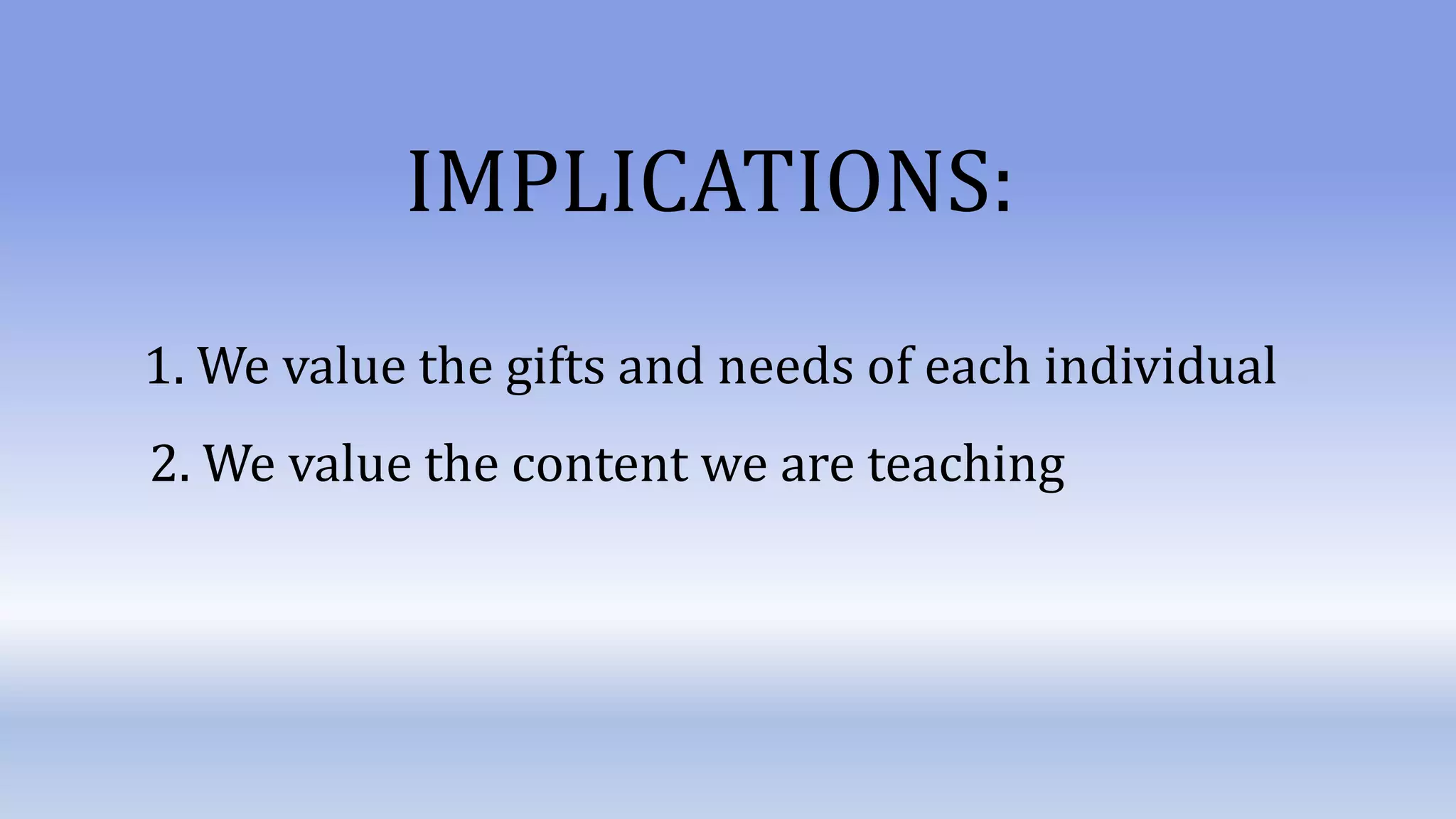 IMPLICATIONS:
1. We value the gifts and needs of each individual
2. We value the content we are teaching
 