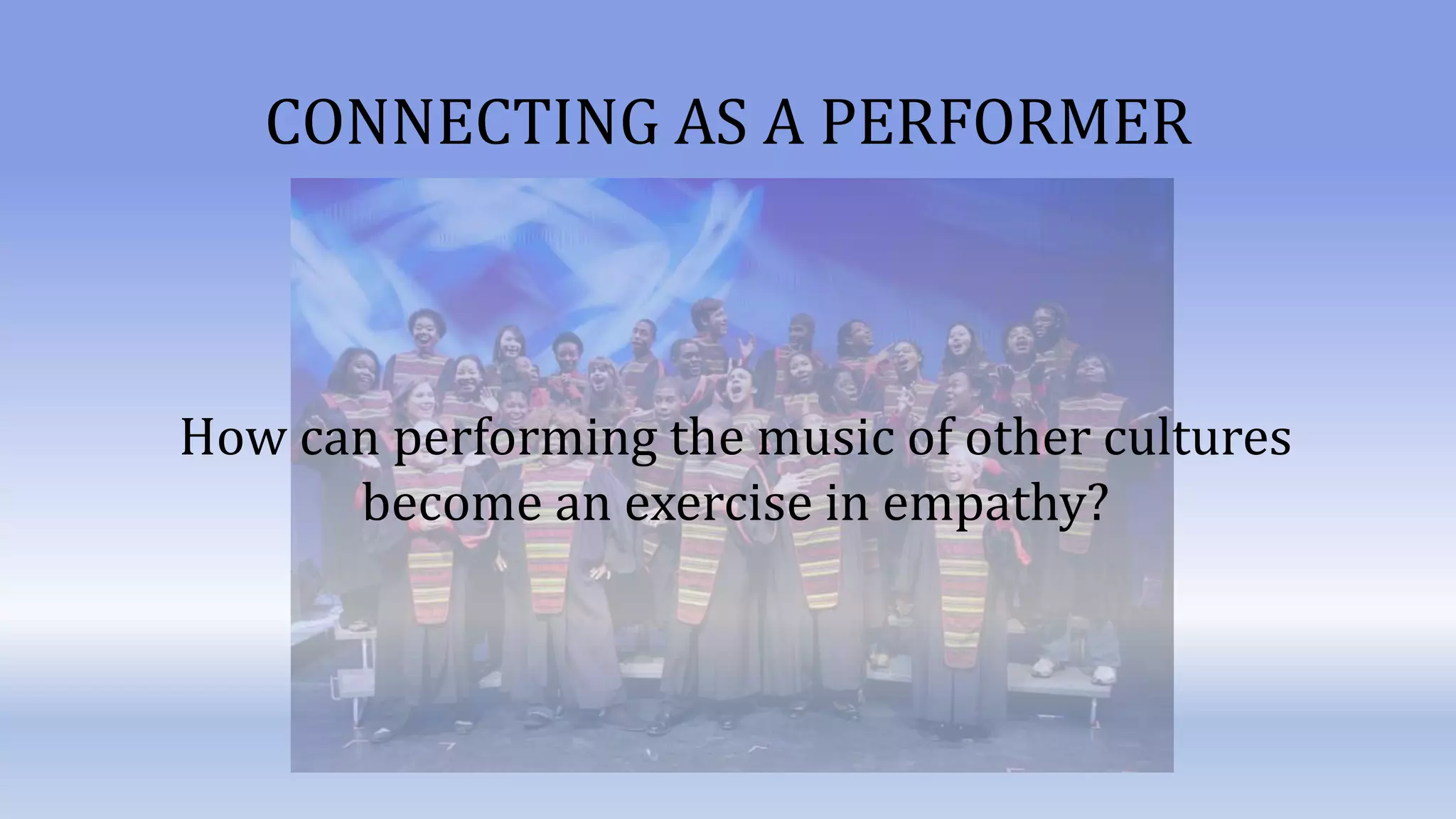 CONNECTING AS A PERFORMER
How can performing the music of other cultures
become an exercise in empathy?
 