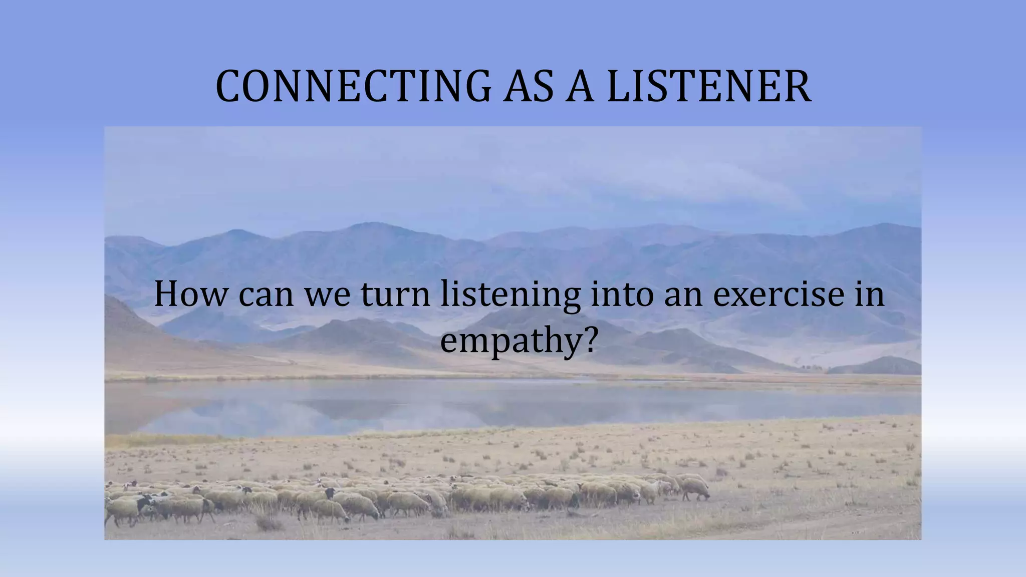 CONNECTING AS A LISTENER
How can we turn listening into an exercise in
empathy?
 