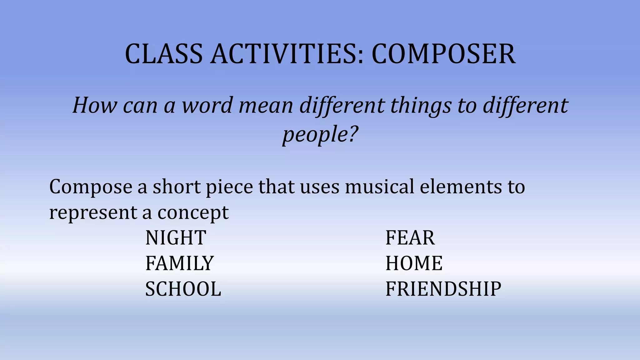 CLASS ACTIVITIES: COMPOSER
How can a word mean different things to different
people?
Compose a short piece that uses musical elements to
represent a concept
NIGHT FEAR
FAMILY HOME
SCHOOL FRIENDSHIP
 